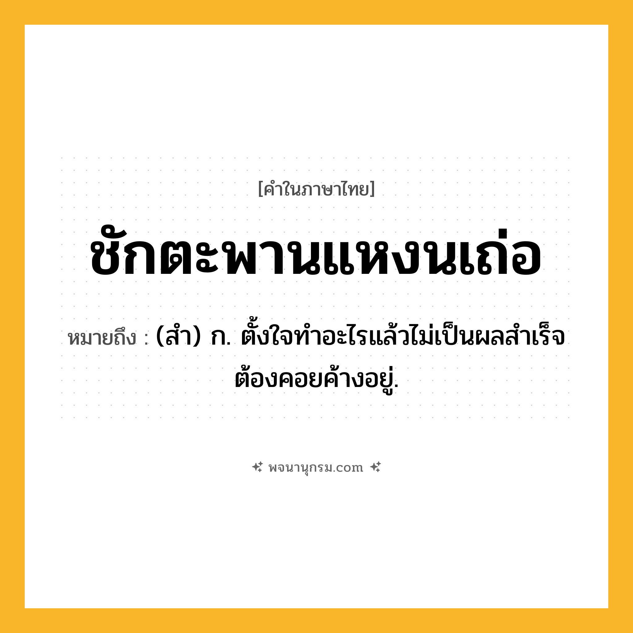 ชักตะพานแหงนเถ่อ ความหมาย หมายถึงอะไร?, คำในภาษาไทย ชักตะพานแหงนเถ่อ หมายถึง (สํา) ก. ตั้งใจทําอะไรแล้วไม่เป็นผลสําเร็จ ต้องคอยค้างอยู่.