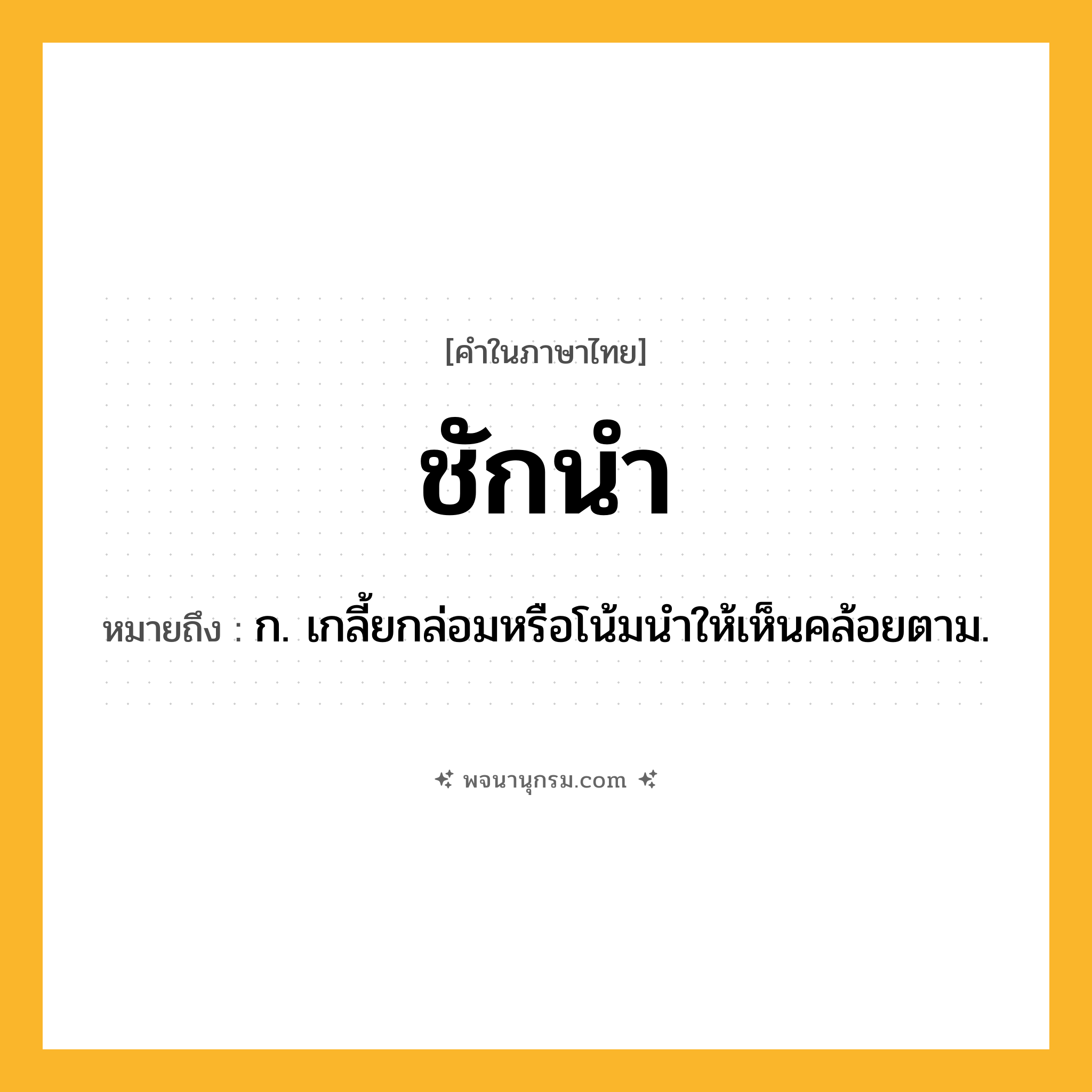 ชักนำ ความหมาย หมายถึงอะไร?, คำในภาษาไทย ชักนำ หมายถึง ก. เกลี้ยกล่อมหรือโน้มนําให้เห็นคล้อยตาม.