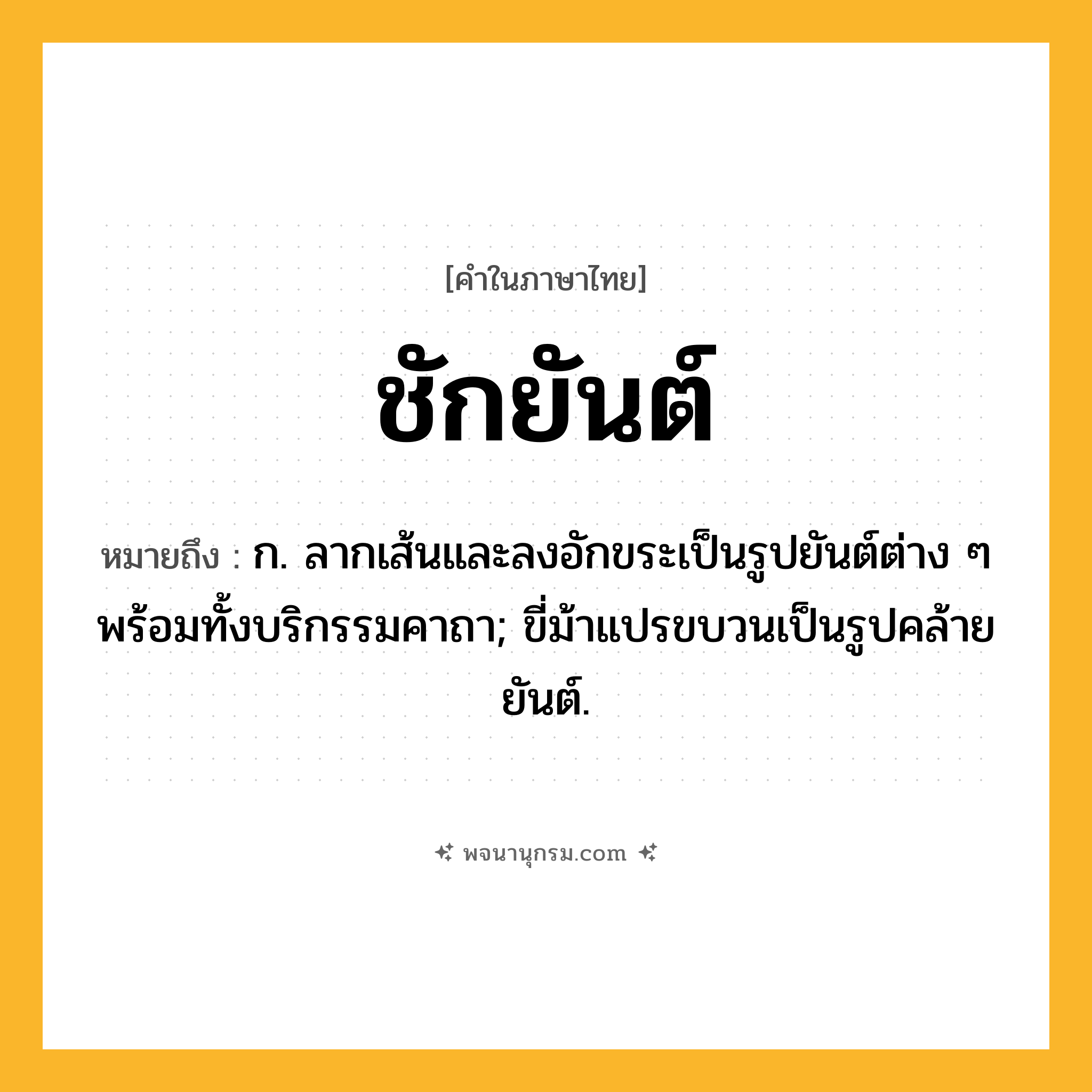 ชักยันต์ ความหมาย หมายถึงอะไร?, คำในภาษาไทย ชักยันต์ หมายถึง ก. ลากเส้นและลงอักขระเป็นรูปยันต์ต่าง ๆ พร้อมทั้งบริกรรมคาถา; ขี่ม้าแปรขบวนเป็นรูปคล้ายยันต์.