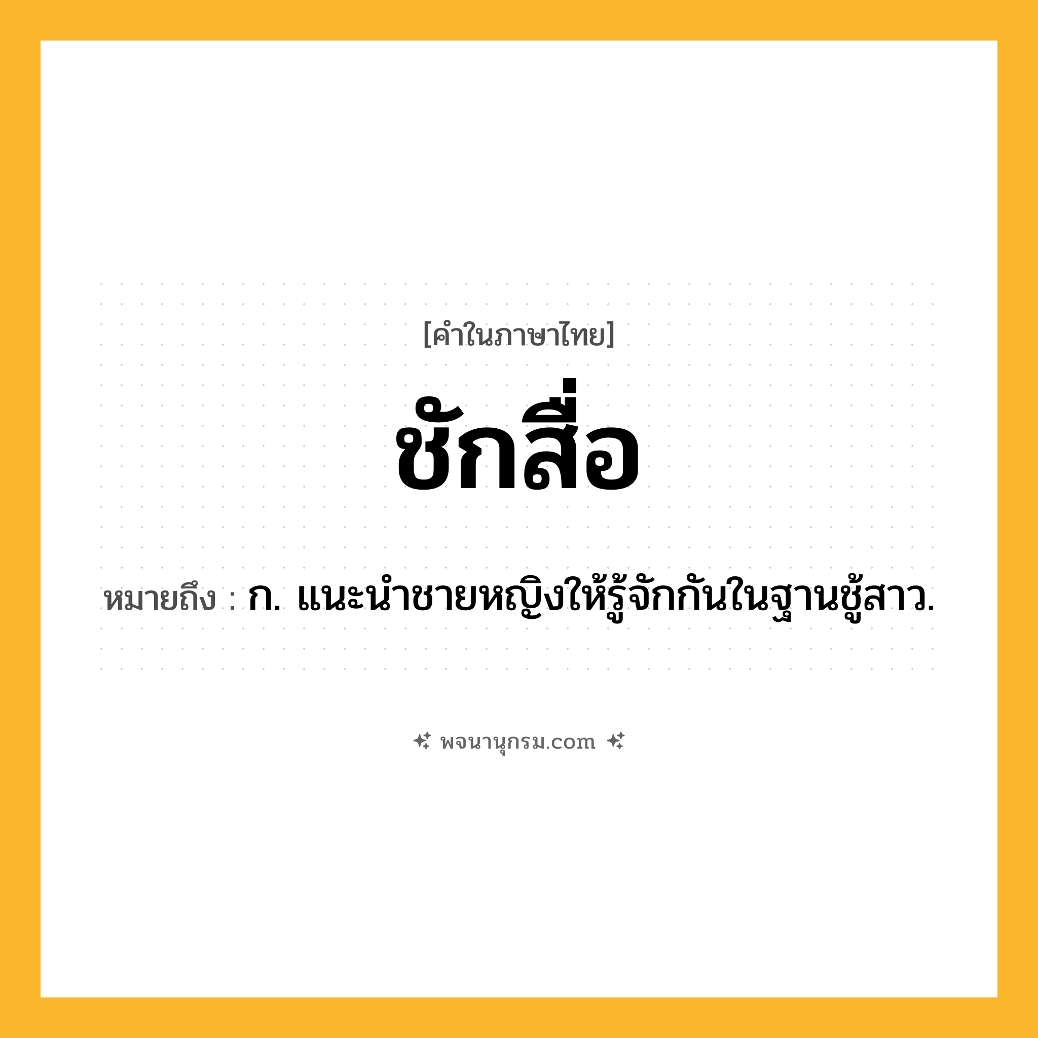 ชักสื่อ ความหมาย หมายถึงอะไร?, คำในภาษาไทย ชักสื่อ หมายถึง ก. แนะนําชายหญิงให้รู้จักกันในฐานชู้สาว.