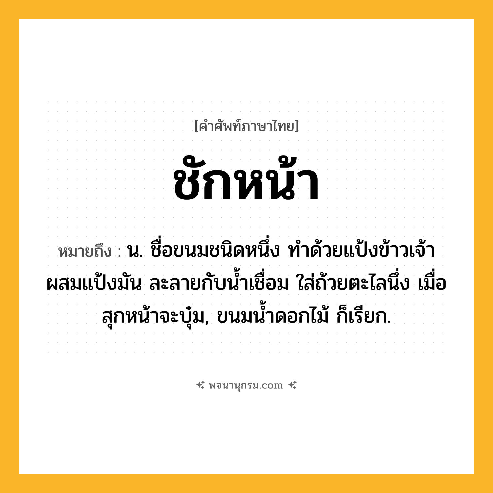 ชักหน้า ความหมาย หมายถึงอะไร?, คำในภาษาไทย ชักหน้า หมายถึง น. ชื่อขนมชนิดหนึ่ง ทําด้วยแป้งข้าวเจ้าผสมแป้งมัน ละลายกับนํ้าเชื่อม ใส่ถ้วยตะไลนึ่ง เมื่อสุกหน้าจะบุ๋ม, ขนมนํ้าดอกไม้ ก็เรียก.
