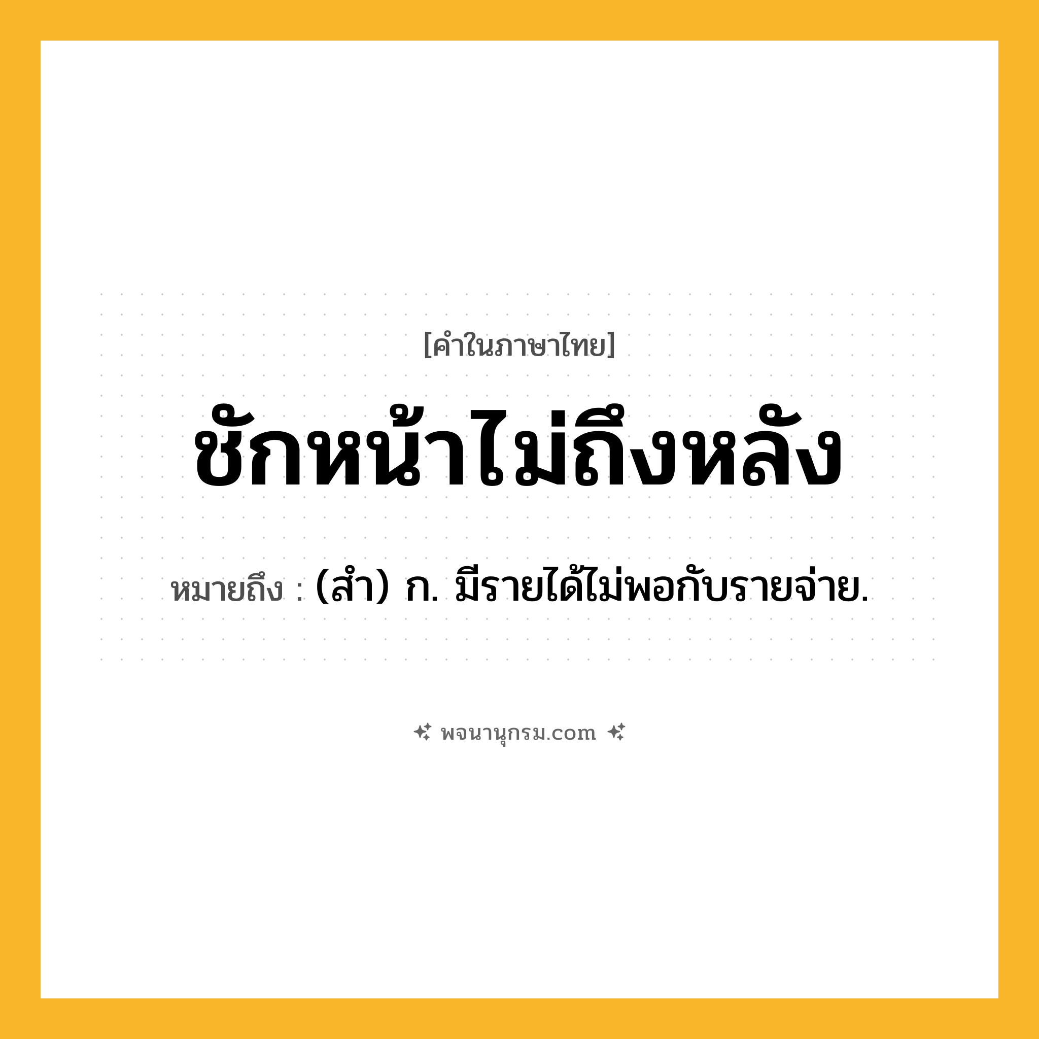ชักหน้าไม่ถึงหลัง ความหมาย หมายถึงอะไร?, คำในภาษาไทย ชักหน้าไม่ถึงหลัง หมายถึง (สำ) ก. มีรายได้ไม่พอกับรายจ่าย.