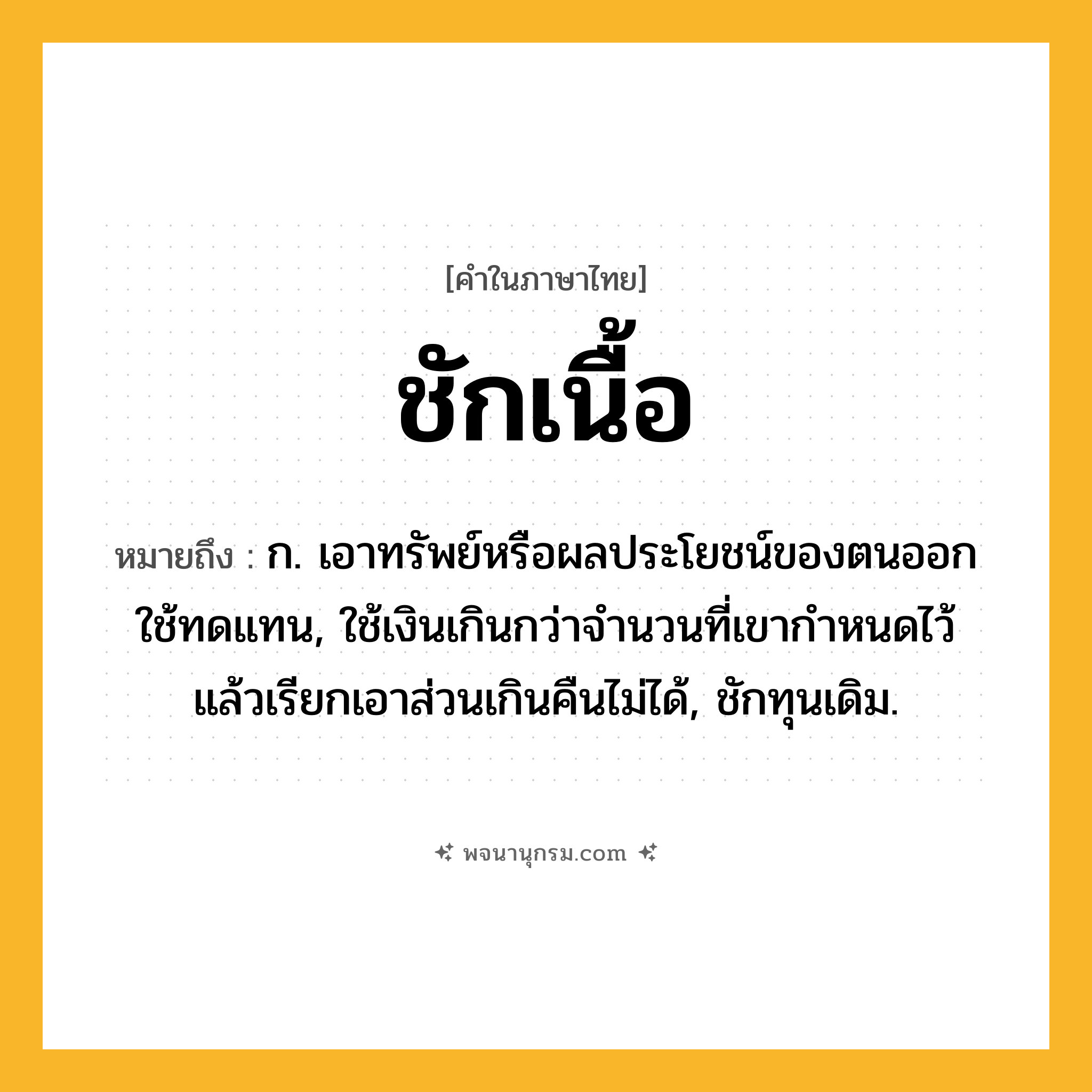 ชักเนื้อ ความหมาย หมายถึงอะไร?, คำในภาษาไทย ชักเนื้อ หมายถึง ก. เอาทรัพย์หรือผลประโยชน์ของตนออกใช้ทดแทน, ใช้เงินเกินกว่าจํานวนที่เขากําหนดไว้ แล้วเรียกเอาส่วนเกินคืนไม่ได้, ชักทุนเดิม.