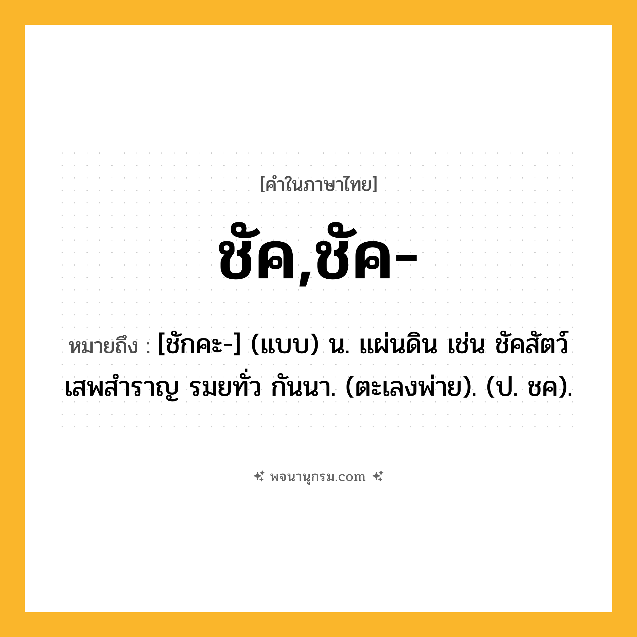 ชัค,ชัค- ความหมาย หมายถึงอะไร?, คำในภาษาไทย ชัค,ชัค- หมายถึง [ชักคะ-] (แบบ) น. แผ่นดิน เช่น ชัคสัตว์เสพสำราญ รมยทั่ว กันนา. (ตะเลงพ่าย). (ป. ชค).