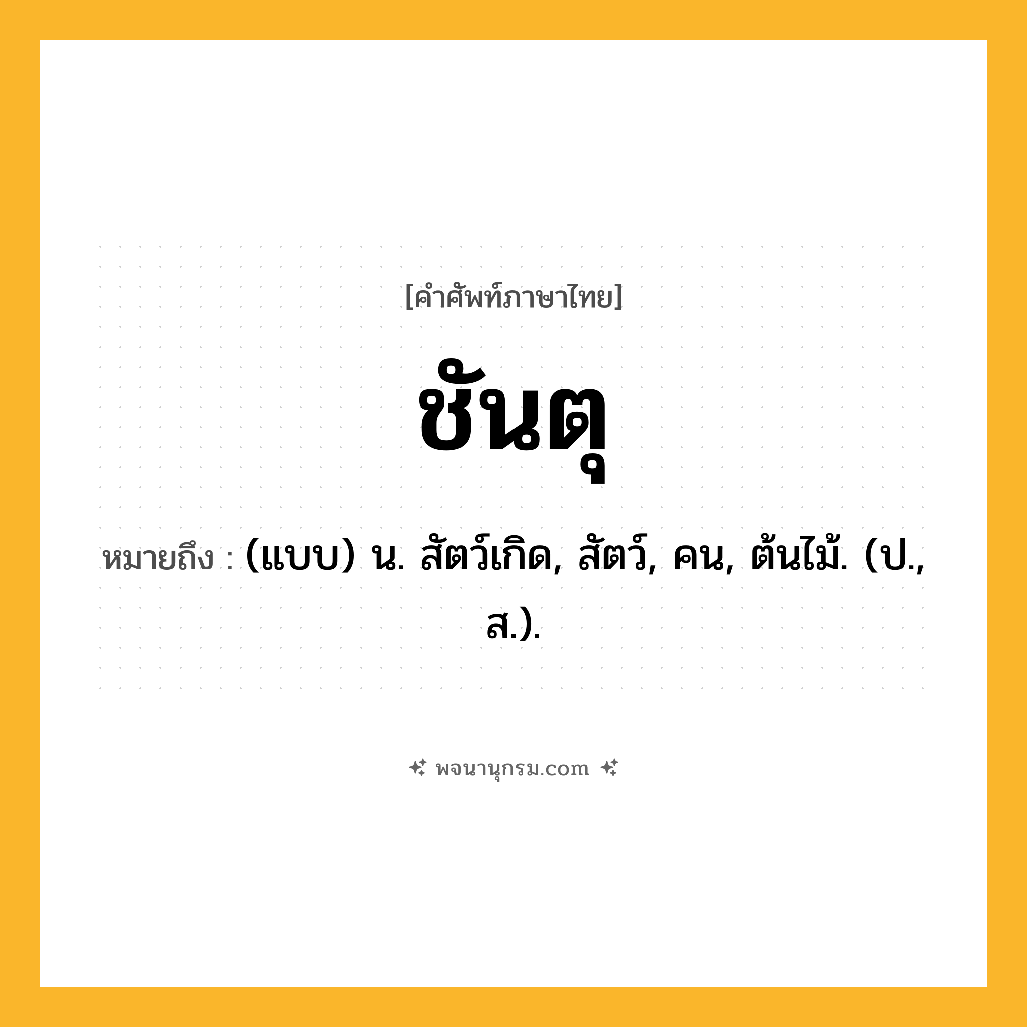 ชันตุ ความหมาย หมายถึงอะไร?, คำในภาษาไทย ชันตุ หมายถึง (แบบ) น. สัตว์เกิด, สัตว์, คน, ต้นไม้. (ป., ส.).