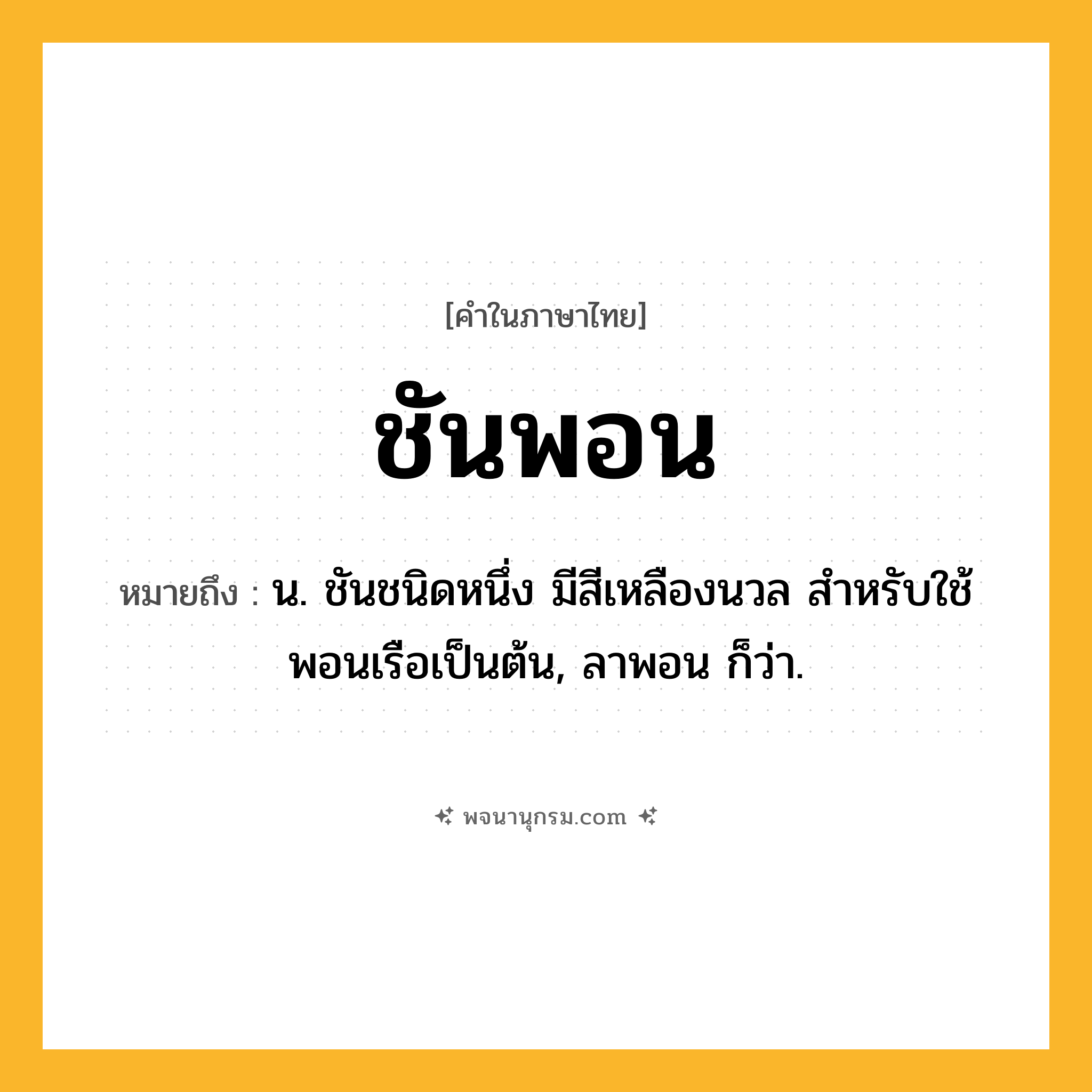 ชันพอน ความหมาย หมายถึงอะไร?, คำในภาษาไทย ชันพอน หมายถึง น. ชันชนิดหนึ่ง มีสีเหลืองนวล สําหรับใช้พอนเรือเป็นต้น, ลาพอน ก็ว่า.
