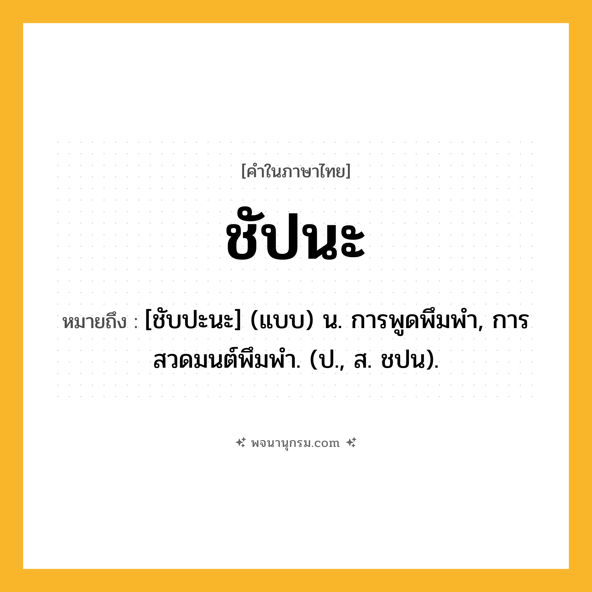 ชัปนะ ความหมาย หมายถึงอะไร?, คำในภาษาไทย ชัปนะ หมายถึง [ชับปะนะ] (แบบ) น. การพูดพึมพำ, การสวดมนต์พึมพำ. (ป., ส. ชปน).