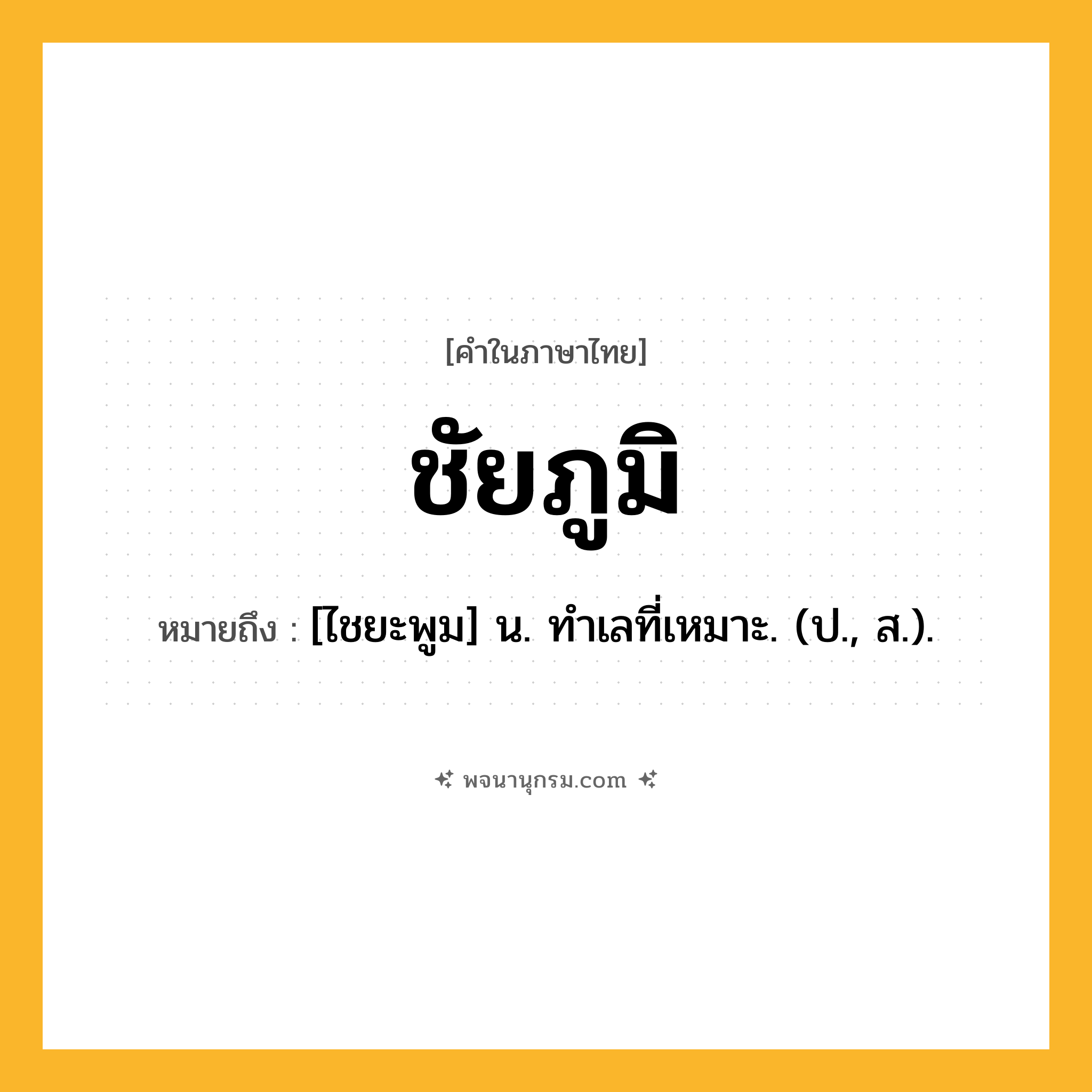 ชัยภูมิ ความหมาย หมายถึงอะไร?, คำในภาษาไทย ชัยภูมิ หมายถึง [ไชยะพูม] น. ทําเลที่เหมาะ. (ป., ส.).