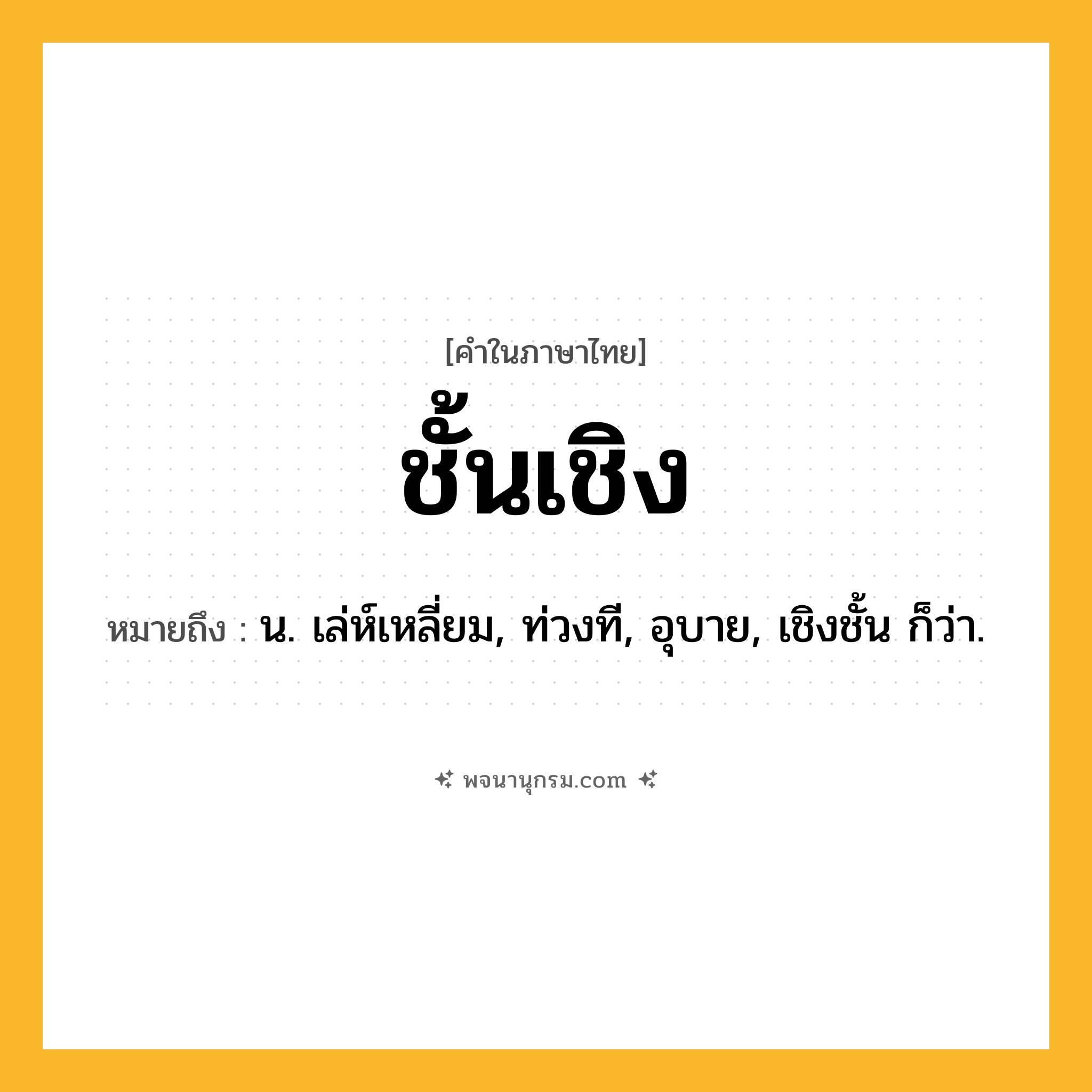 ชั้นเชิง ความหมาย หมายถึงอะไร?, คำในภาษาไทย ชั้นเชิง หมายถึง น. เล่ห์เหลี่ยม, ท่วงที, อุบาย, เชิงชั้น ก็ว่า.