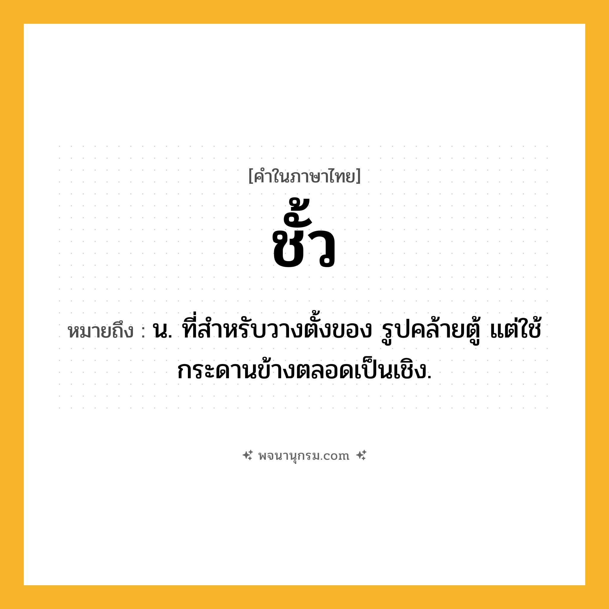 ชั้ว ความหมาย หมายถึงอะไร?, คำในภาษาไทย ชั้ว หมายถึง น. ที่สําหรับวางตั้งของ รูปคล้ายตู้ แต่ใช้กระดานข้างตลอดเป็นเชิง.