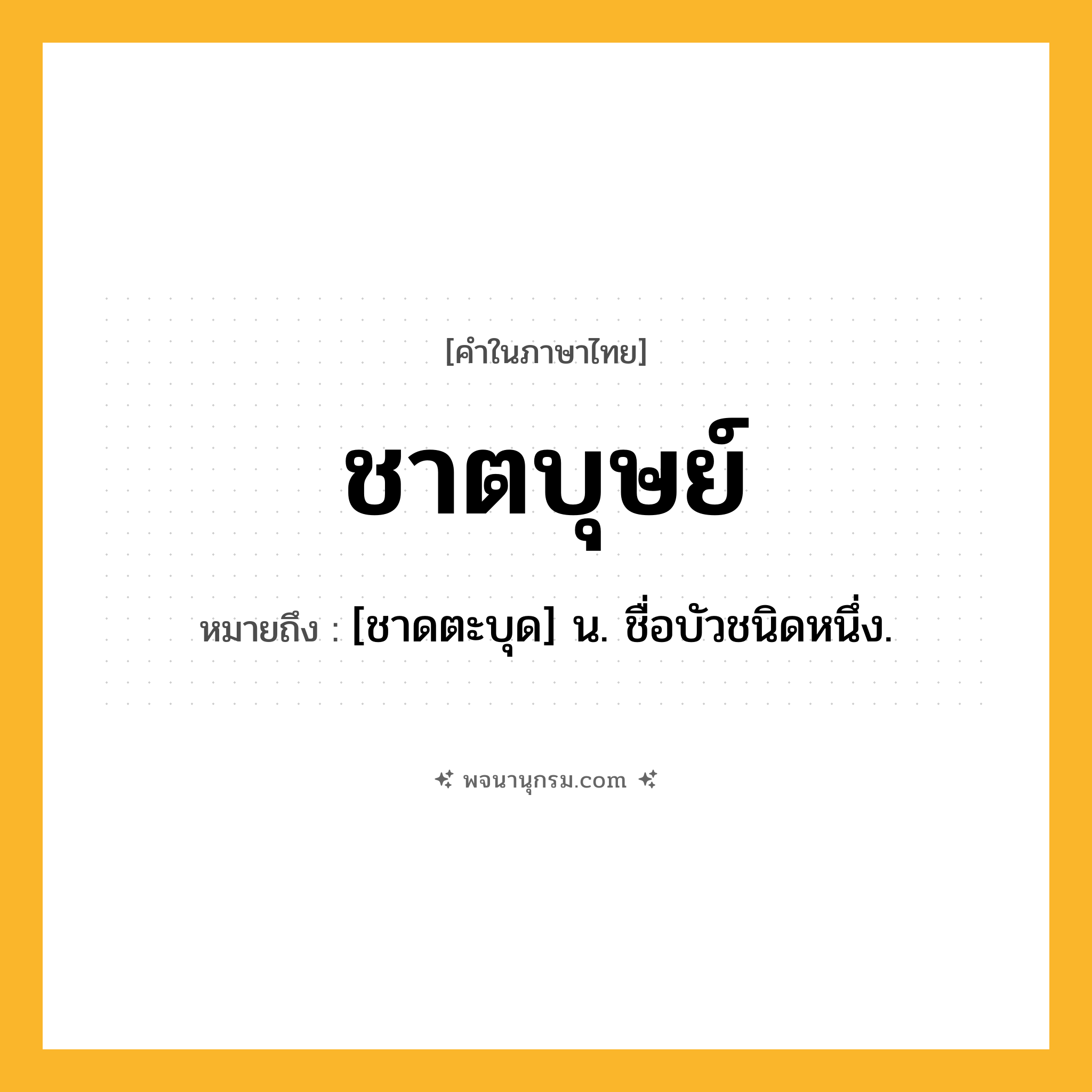ชาตบุษย์ ความหมาย หมายถึงอะไร?, คำในภาษาไทย ชาตบุษย์ หมายถึง [ชาดตะบุด] น. ชื่อบัวชนิดหนึ่ง.