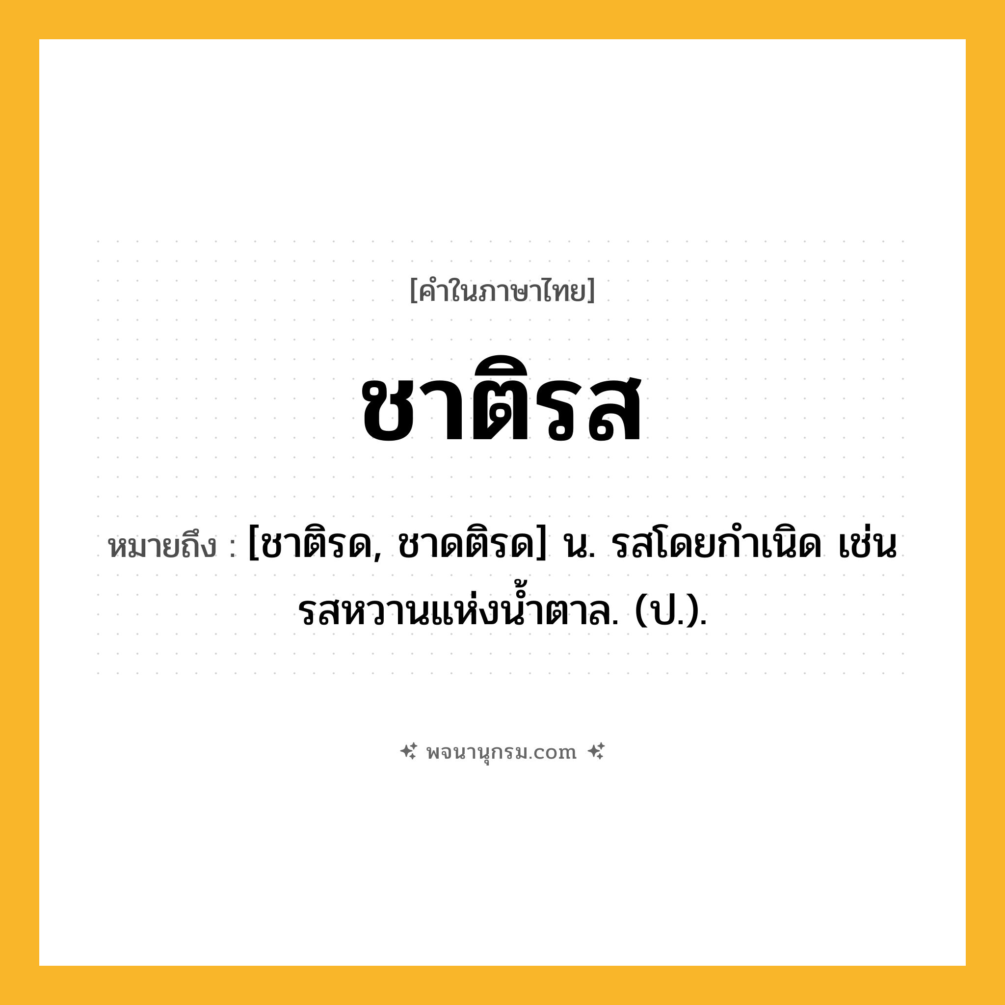 ชาติรส ความหมาย หมายถึงอะไร?, คำในภาษาไทย ชาติรส หมายถึง [ชาติรด, ชาดติรด] น. รสโดยกําเนิด เช่นรสหวานแห่งนํ้าตาล. (ป.).