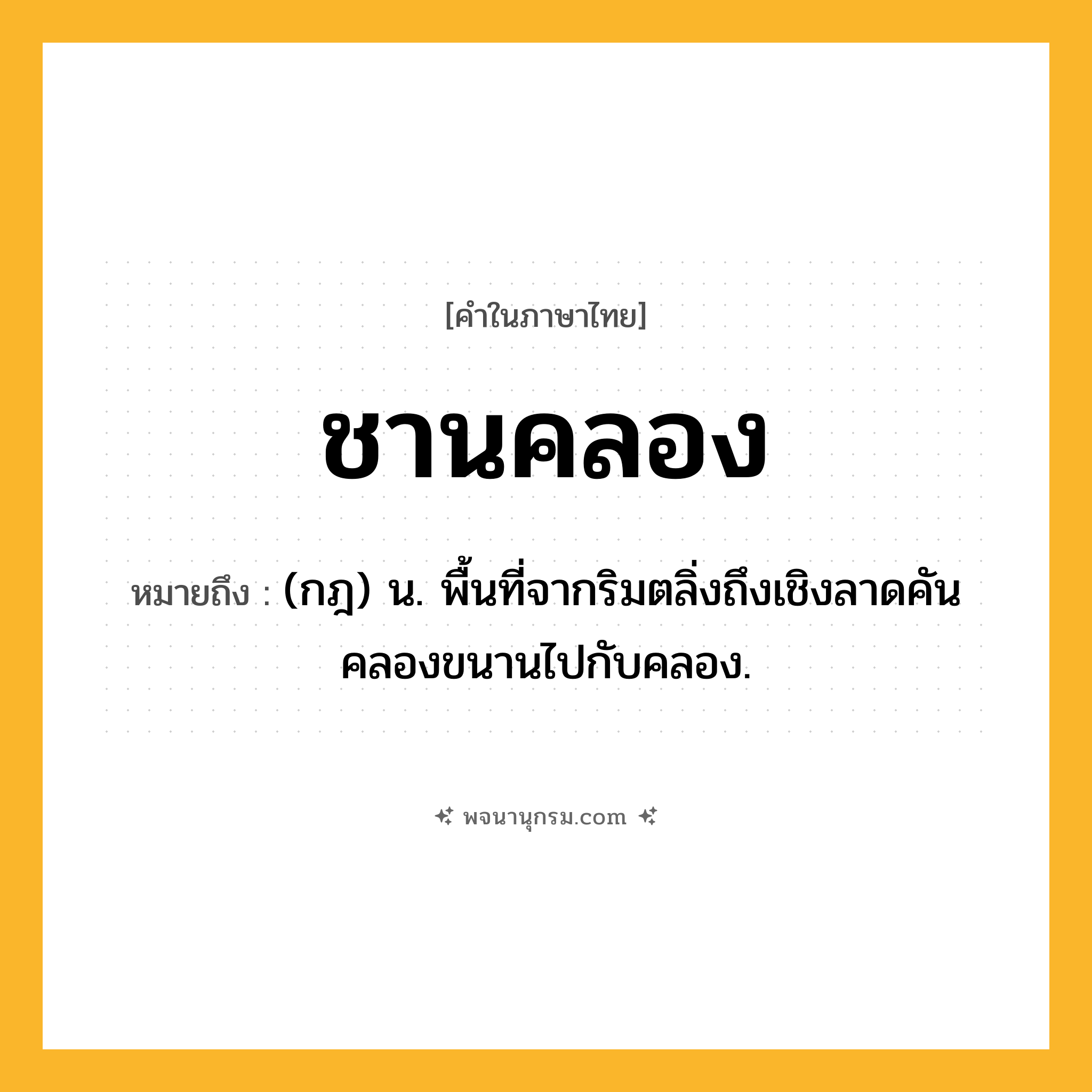 ชานคลอง ความหมาย หมายถึงอะไร?, คำในภาษาไทย ชานคลอง หมายถึง (กฎ) น. พื้นที่จากริมตลิ่งถึงเชิงลาดคันคลองขนานไปกับคลอง.