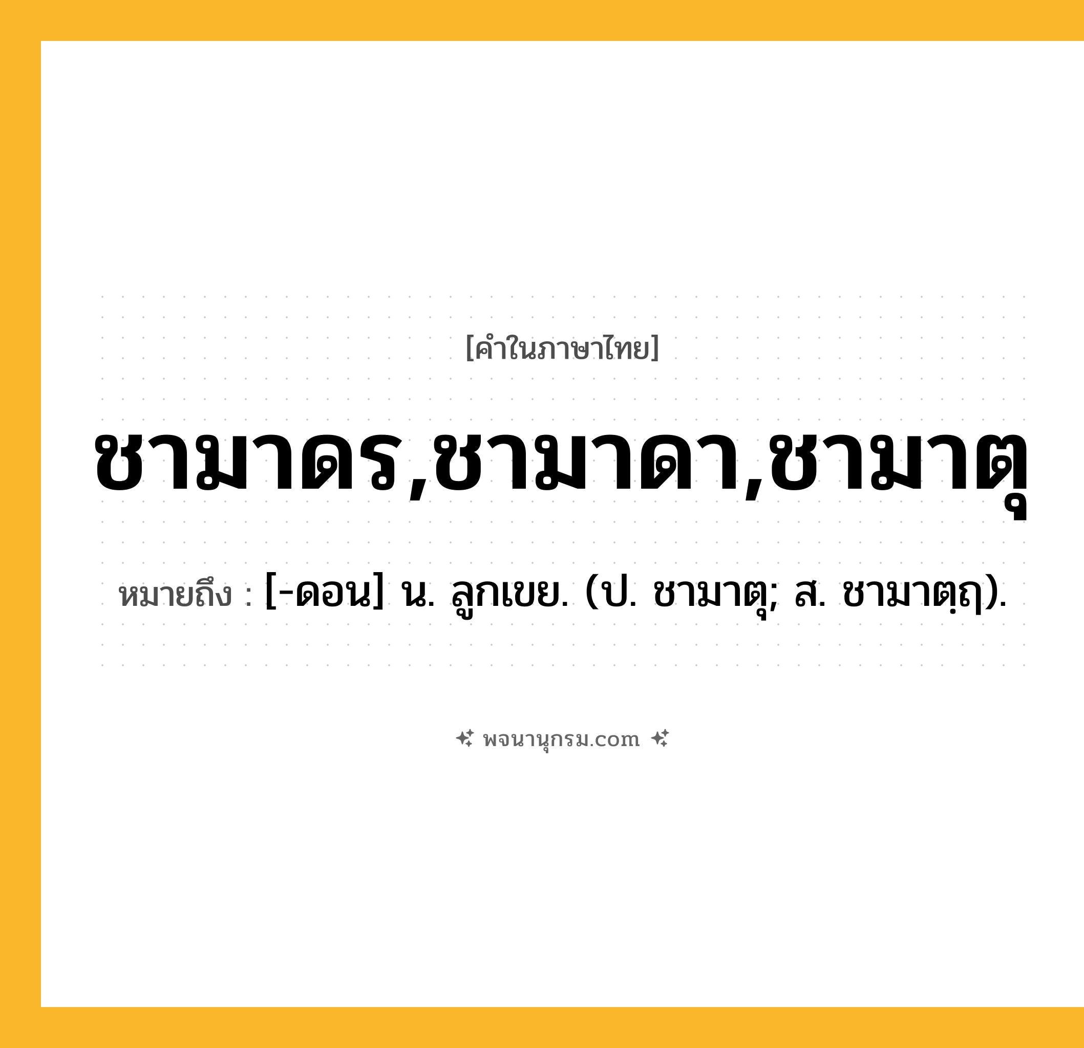 ชามาดร,ชามาดา,ชามาตุ ความหมาย หมายถึงอะไร?, คำในภาษาไทย ชามาดร,ชามาดา,ชามาตุ หมายถึง [-ดอน] น. ลูกเขย. (ป. ชามาตุ; ส. ชามาตฺฤ).