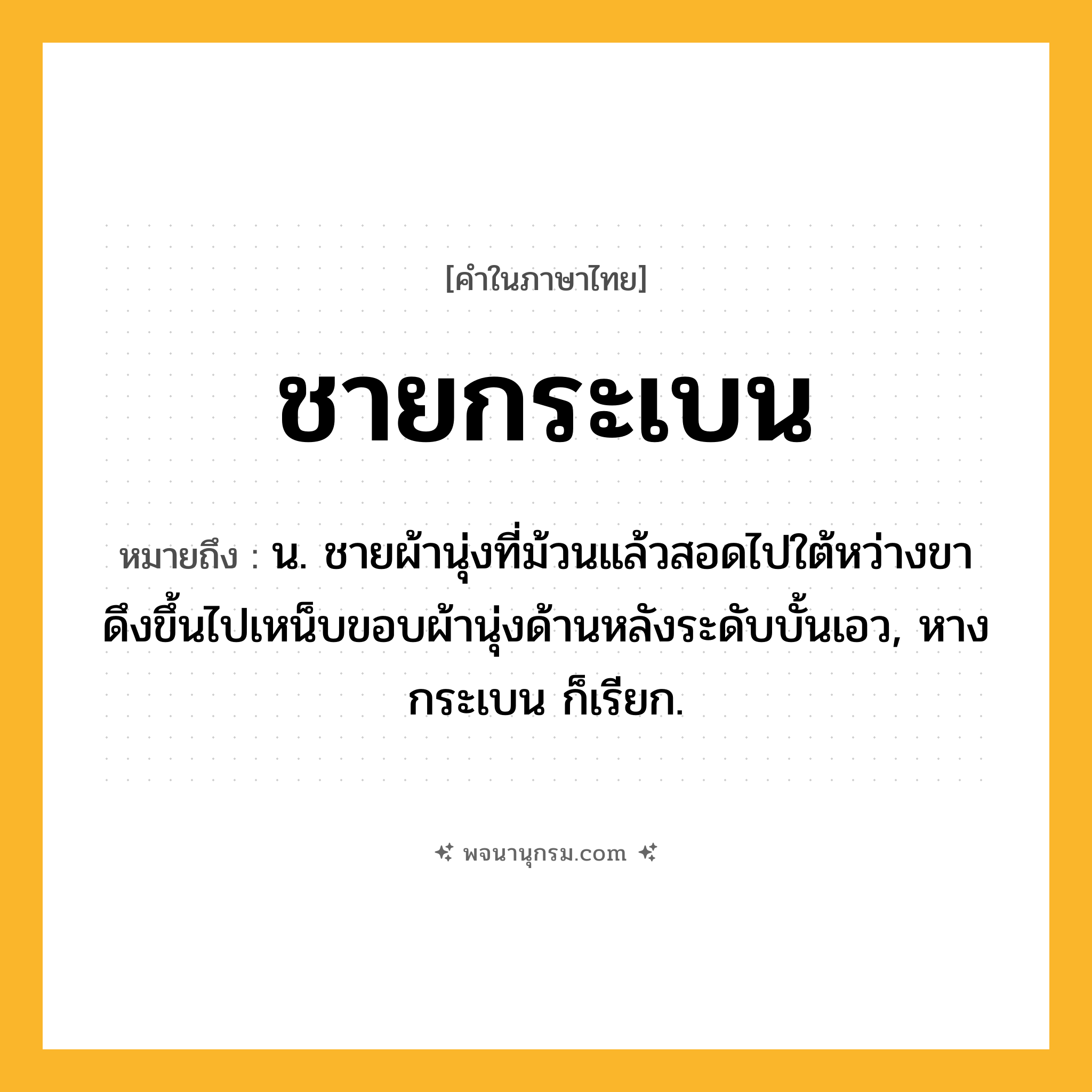 ชายกระเบน ความหมาย หมายถึงอะไร?, คำในภาษาไทย ชายกระเบน หมายถึง น. ชายผ้านุ่งที่ม้วนแล้วสอดไปใต้หว่างขา ดึงขึ้นไปเหน็บขอบผ้านุ่งด้านหลังระดับบั้นเอว, หางกระเบน ก็เรียก.