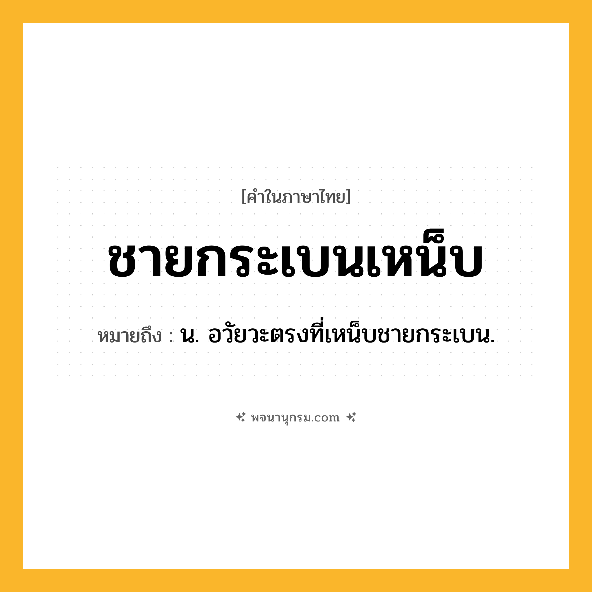 ชายกระเบนเหน็บ ความหมาย หมายถึงอะไร?, คำในภาษาไทย ชายกระเบนเหน็บ หมายถึง น. อวัยวะตรงที่เหน็บชายกระเบน.
