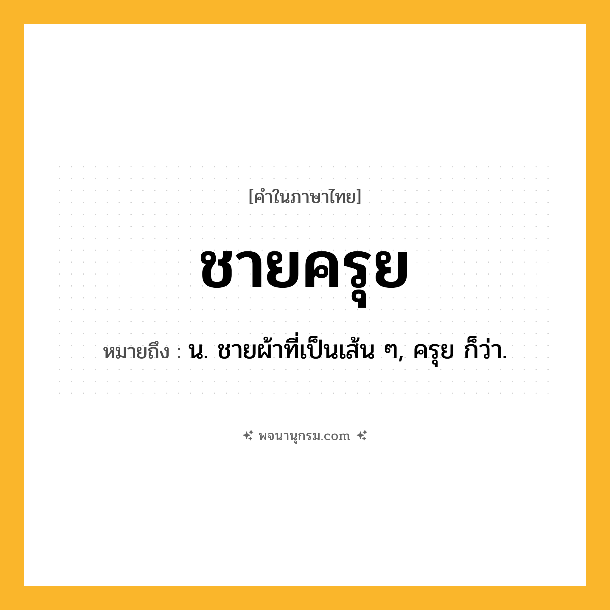 ชายครุย ความหมาย หมายถึงอะไร?, คำในภาษาไทย ชายครุย หมายถึง น. ชายผ้าที่เป็นเส้น ๆ, ครุย ก็ว่า.
