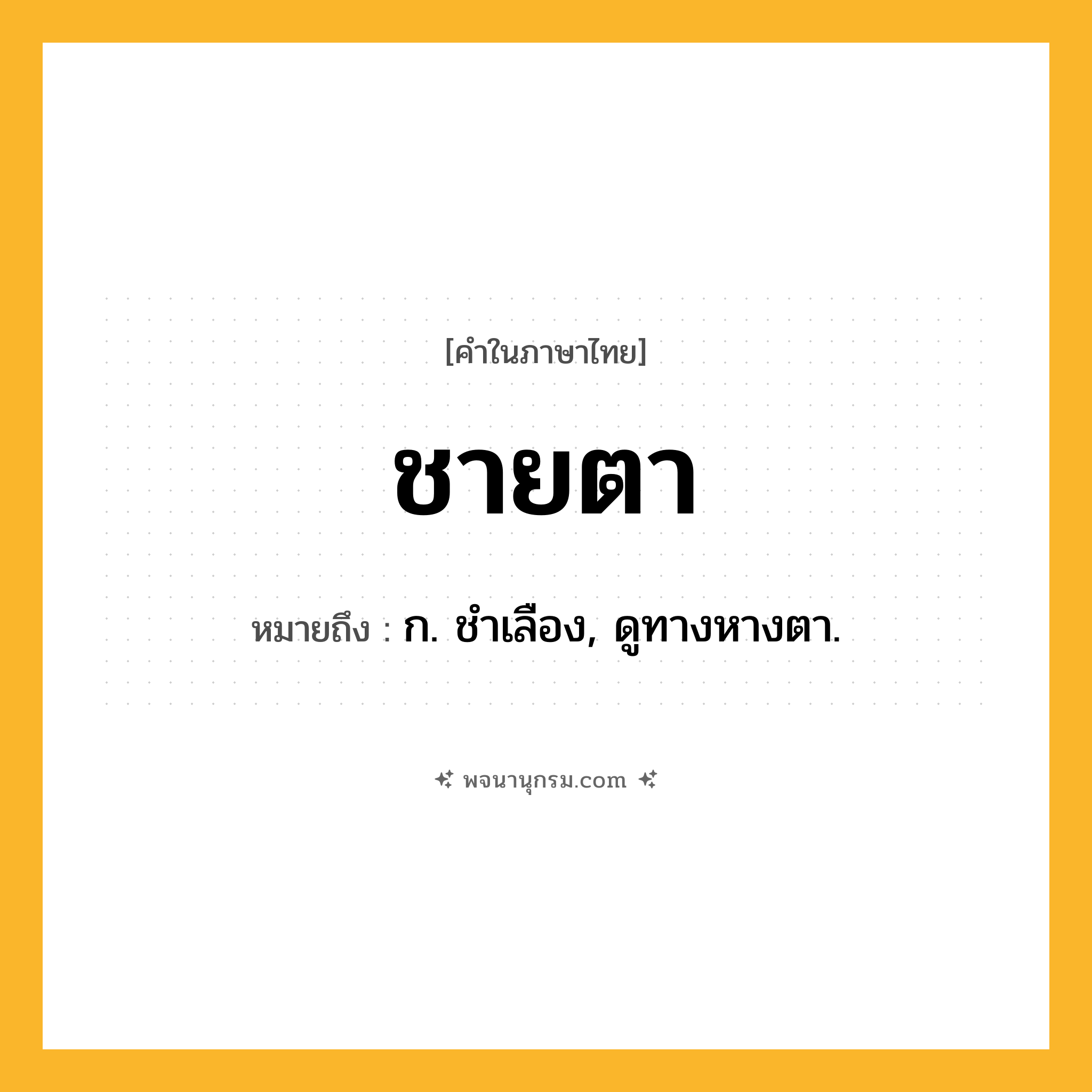 ชายตา ความหมาย หมายถึงอะไร?, คำในภาษาไทย ชายตา หมายถึง ก. ชําเลือง, ดูทางหางตา.