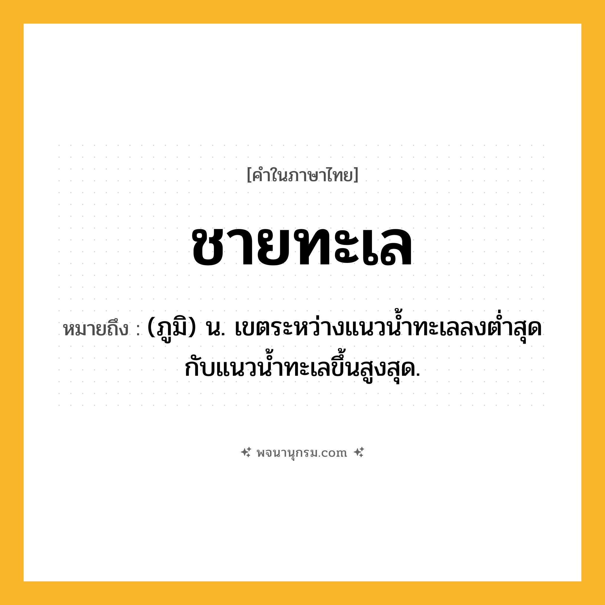 ชายทะเล ความหมาย หมายถึงอะไร?, คำในภาษาไทย ชายทะเล หมายถึง (ภูมิ) น. เขตระหว่างแนวนํ้าทะเลลงตํ่าสุดกับแนวน้ำทะเลขึ้นสูงสุด.