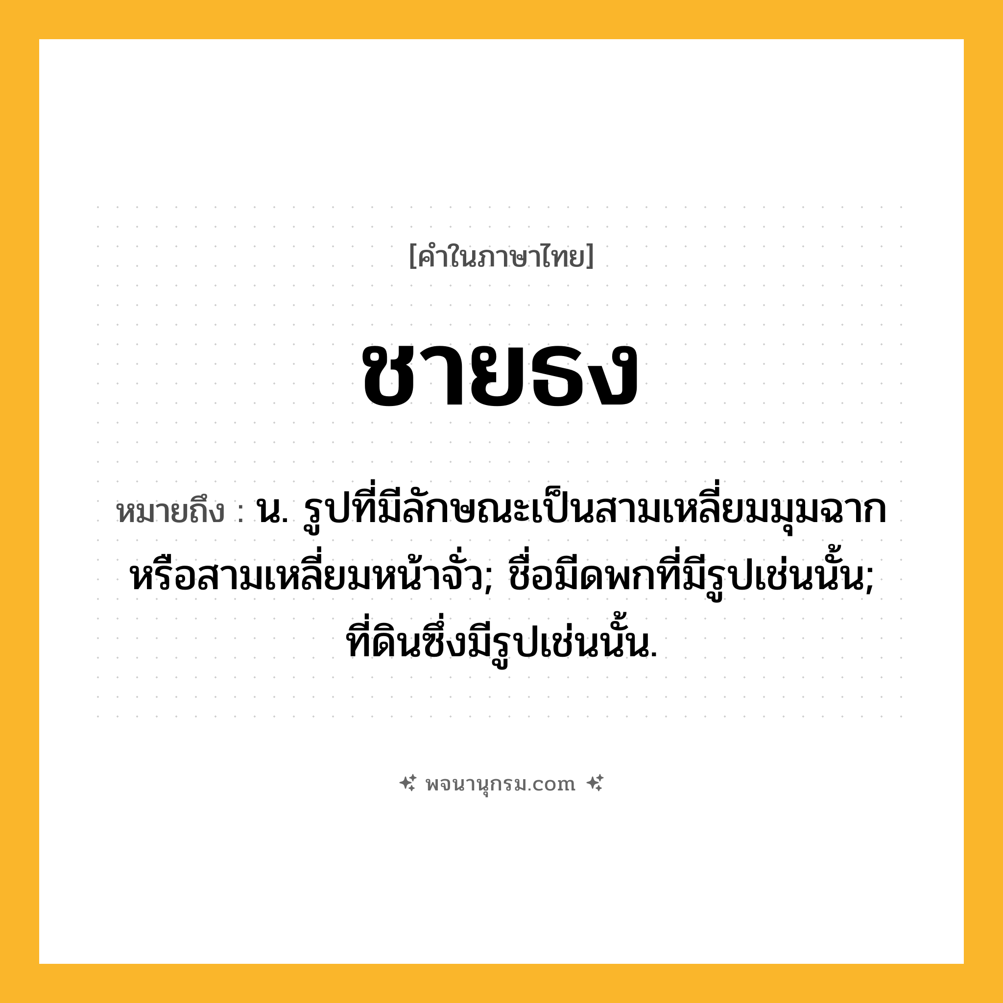 ชายธง ความหมาย หมายถึงอะไร?, คำในภาษาไทย ชายธง หมายถึง น. รูปที่มีลักษณะเป็นสามเหลี่ยมมุมฉากหรือสามเหลี่ยมหน้าจั่ว; ชื่อมีดพกที่มีรูปเช่นนั้น; ที่ดินซึ่งมีรูปเช่นนั้น.