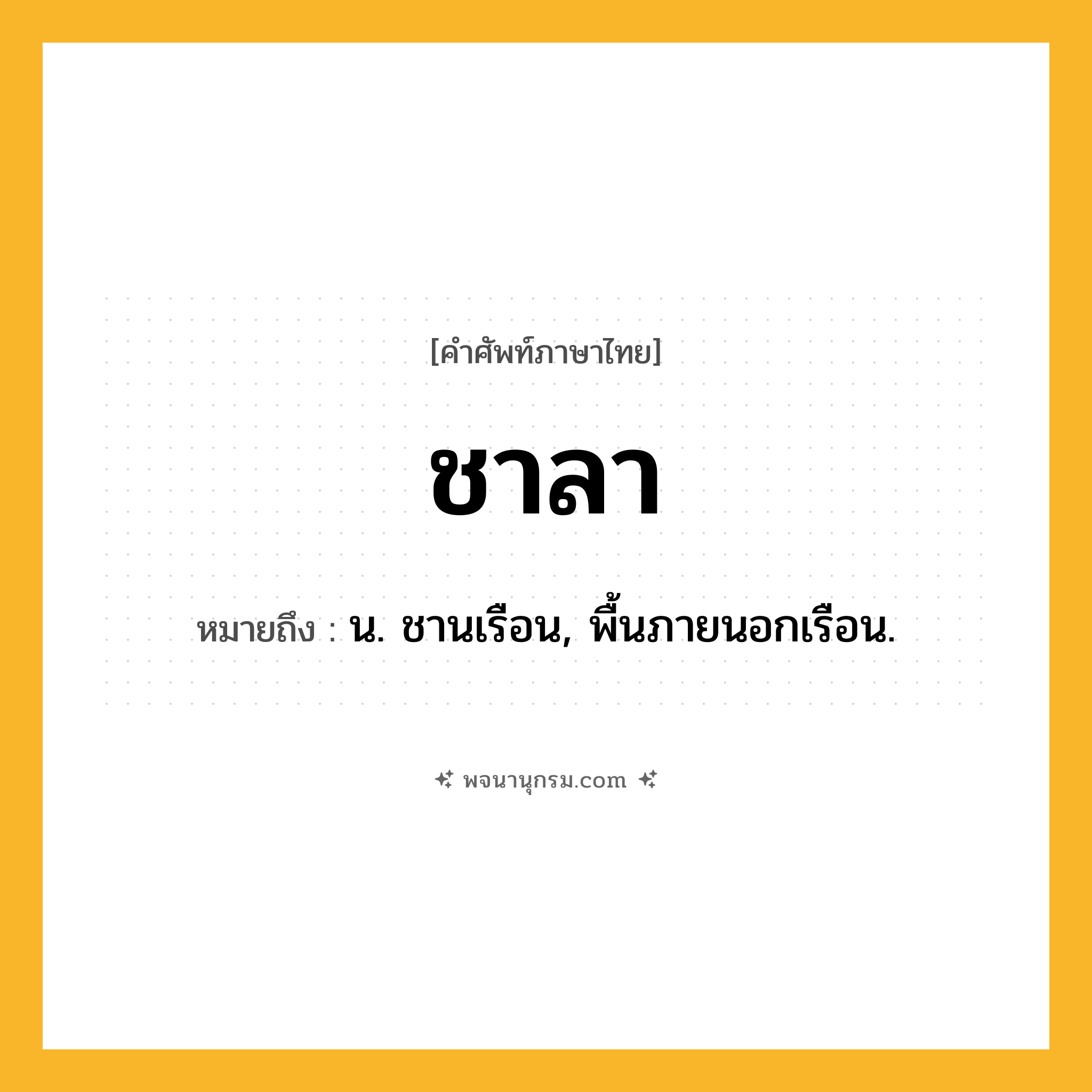 ชาลา ความหมาย หมายถึงอะไร?, คำในภาษาไทย ชาลา หมายถึง น. ชานเรือน, พื้นภายนอกเรือน.