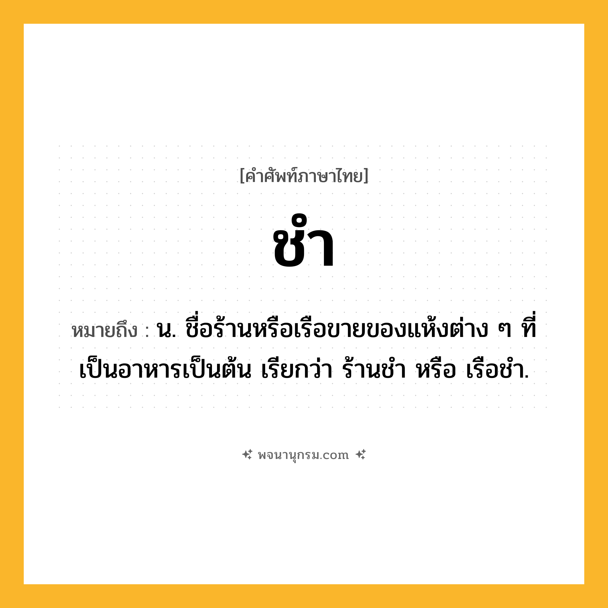 ชำ ความหมาย หมายถึงอะไร?, คำในภาษาไทย ชำ หมายถึง น. ชื่อร้านหรือเรือขายของแห้งต่าง ๆ ที่เป็นอาหารเป็นต้น เรียกว่า ร้านชํา หรือ เรือชํา.
