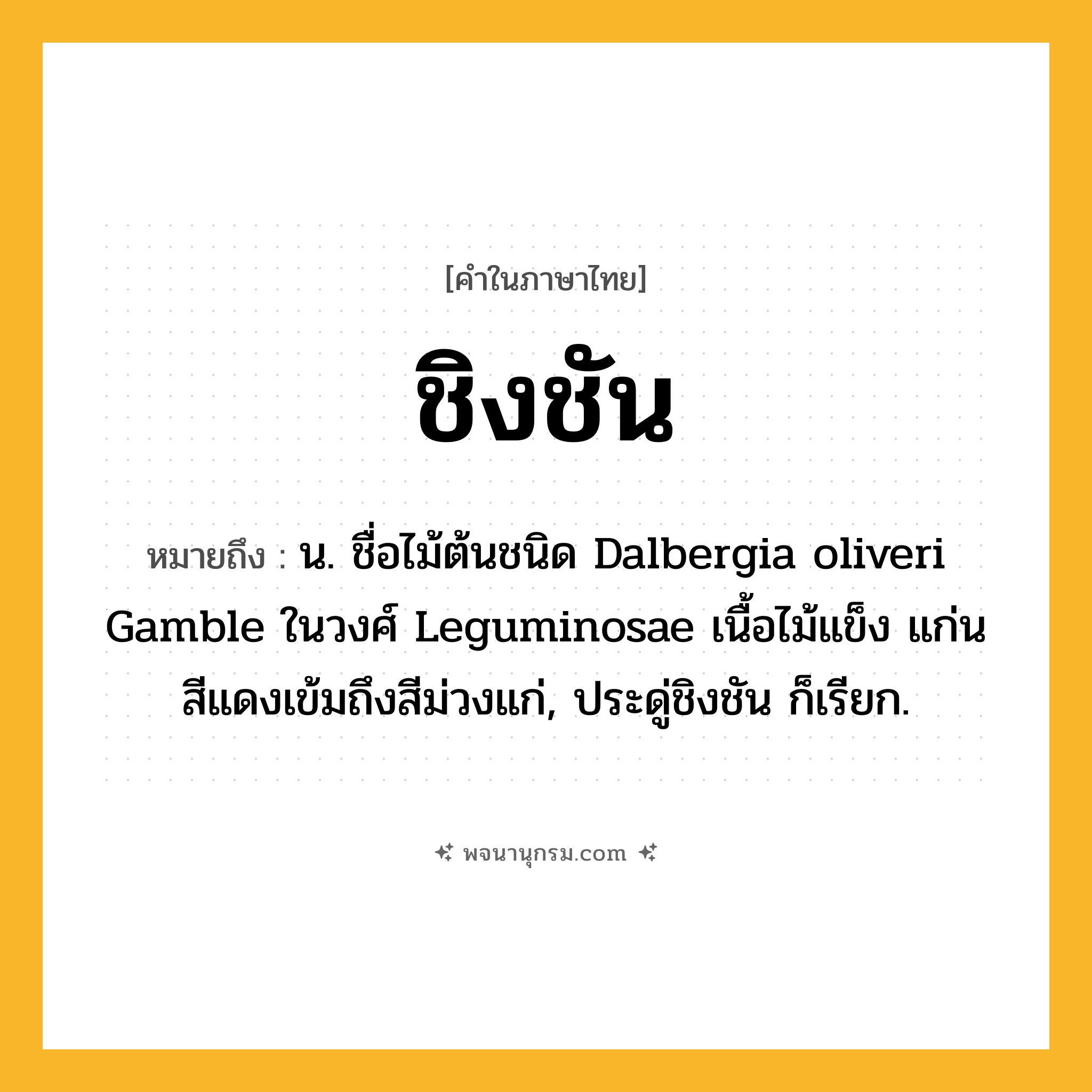 ชิงชัน ความหมาย หมายถึงอะไร?, คำในภาษาไทย ชิงชัน หมายถึง น. ชื่อไม้ต้นชนิด Dalbergia oliveri Gamble ในวงศ์ Leguminosae เนื้อไม้แข็ง แก่นสีแดงเข้มถึงสีม่วงแก่, ประดู่ชิงชัน ก็เรียก.