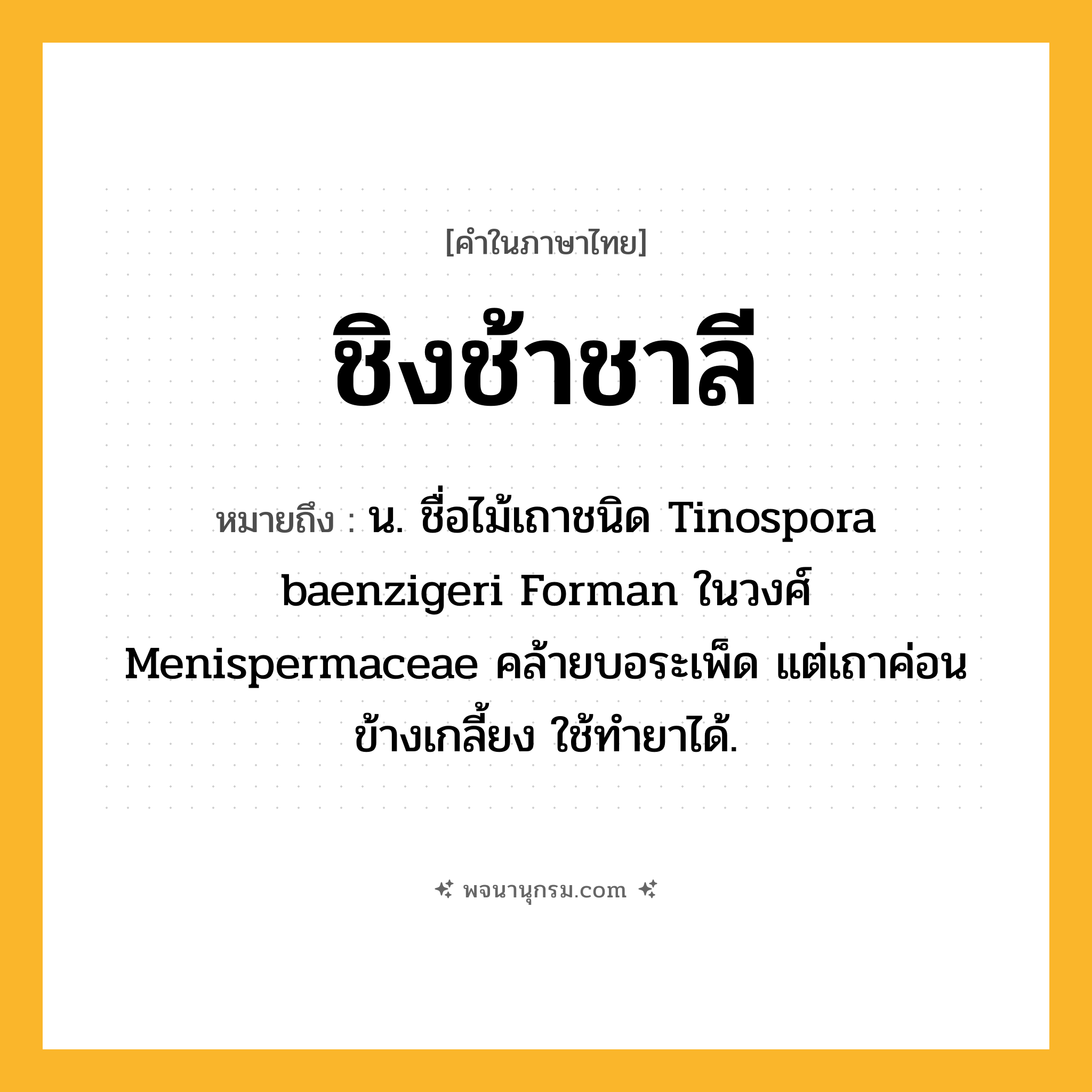 ชิงช้าชาลี ความหมาย หมายถึงอะไร?, คำในภาษาไทย ชิงช้าชาลี หมายถึง น. ชื่อไม้เถาชนิด Tinospora baenzigeri Forman ในวงศ์ Menispermaceae คล้ายบอระเพ็ด แต่เถาค่อนข้างเกลี้ยง ใช้ทํายาได้.