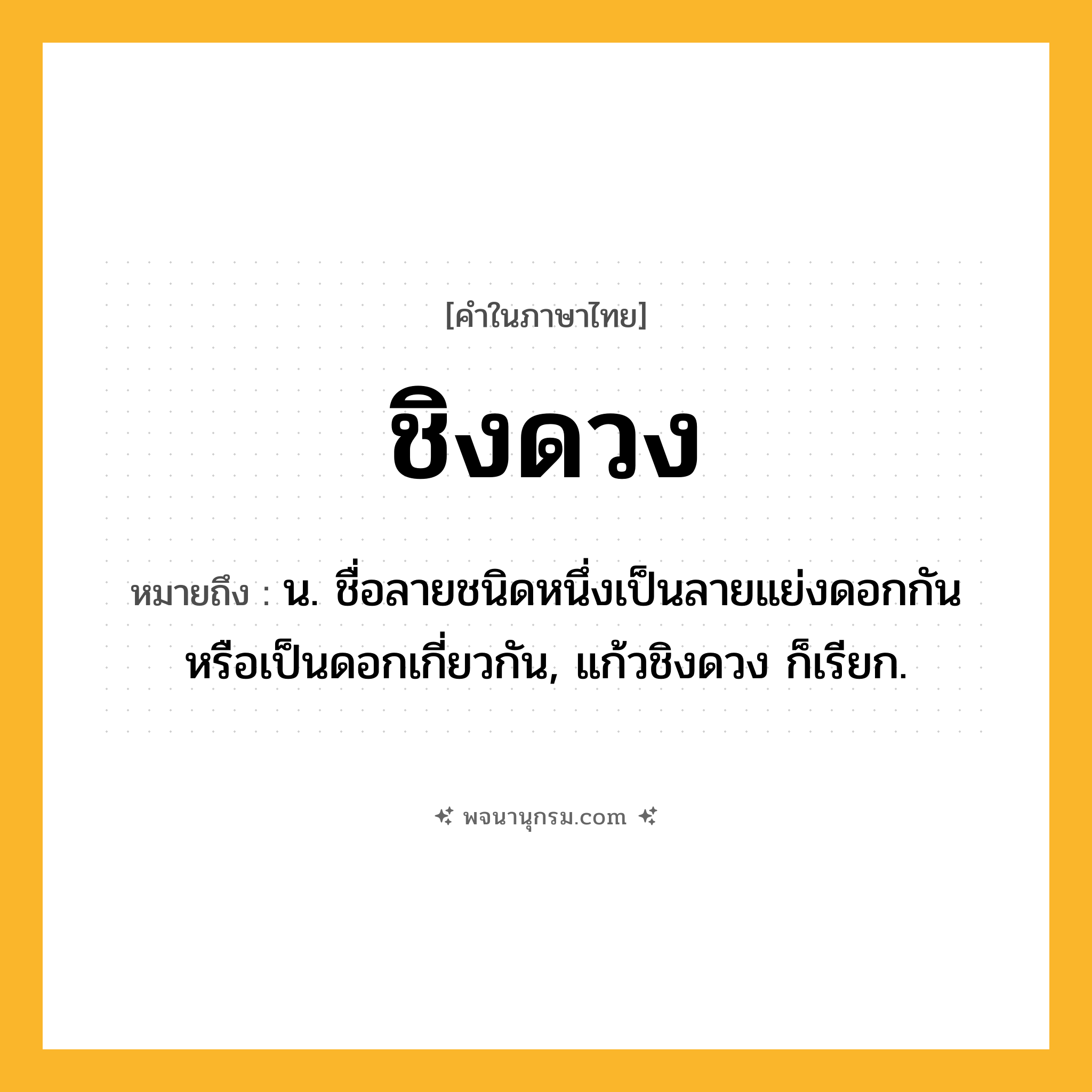 ชิงดวง ความหมาย หมายถึงอะไร?, คำในภาษาไทย ชิงดวง หมายถึง น. ชื่อลายชนิดหนึ่งเป็นลายแย่งดอกกัน หรือเป็นดอกเกี่ยวกัน, แก้วชิงดวง ก็เรียก.