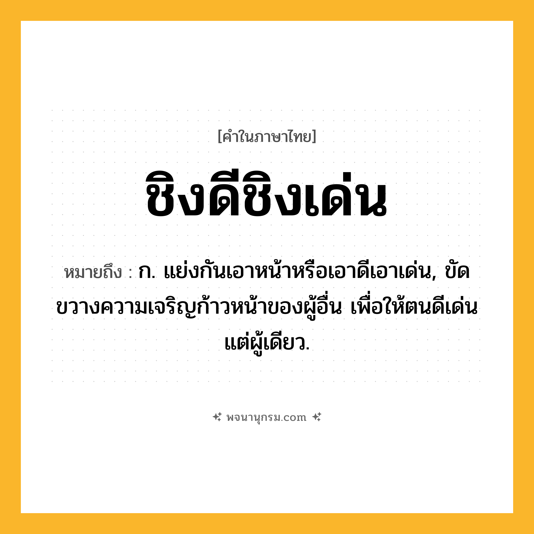 ชิงดีชิงเด่น ความหมาย หมายถึงอะไร?, คำในภาษาไทย ชิงดีชิงเด่น หมายถึง ก. แย่งกันเอาหน้าหรือเอาดีเอาเด่น, ขัดขวางความเจริญก้าวหน้าของผู้อื่น เพื่อให้ตนดีเด่นแต่ผู้เดียว.