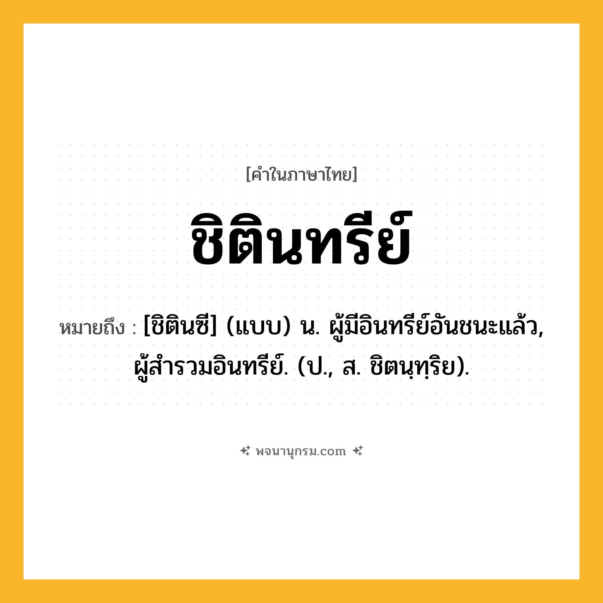 ชิตินทรีย์ ความหมาย หมายถึงอะไร?, คำในภาษาไทย ชิตินทรีย์ หมายถึง [ชิตินซี] (แบบ) น. ผู้มีอินทรีย์อันชนะแล้ว, ผู้สํารวมอินทรีย์. (ป., ส. ชิตนฺทฺริย).