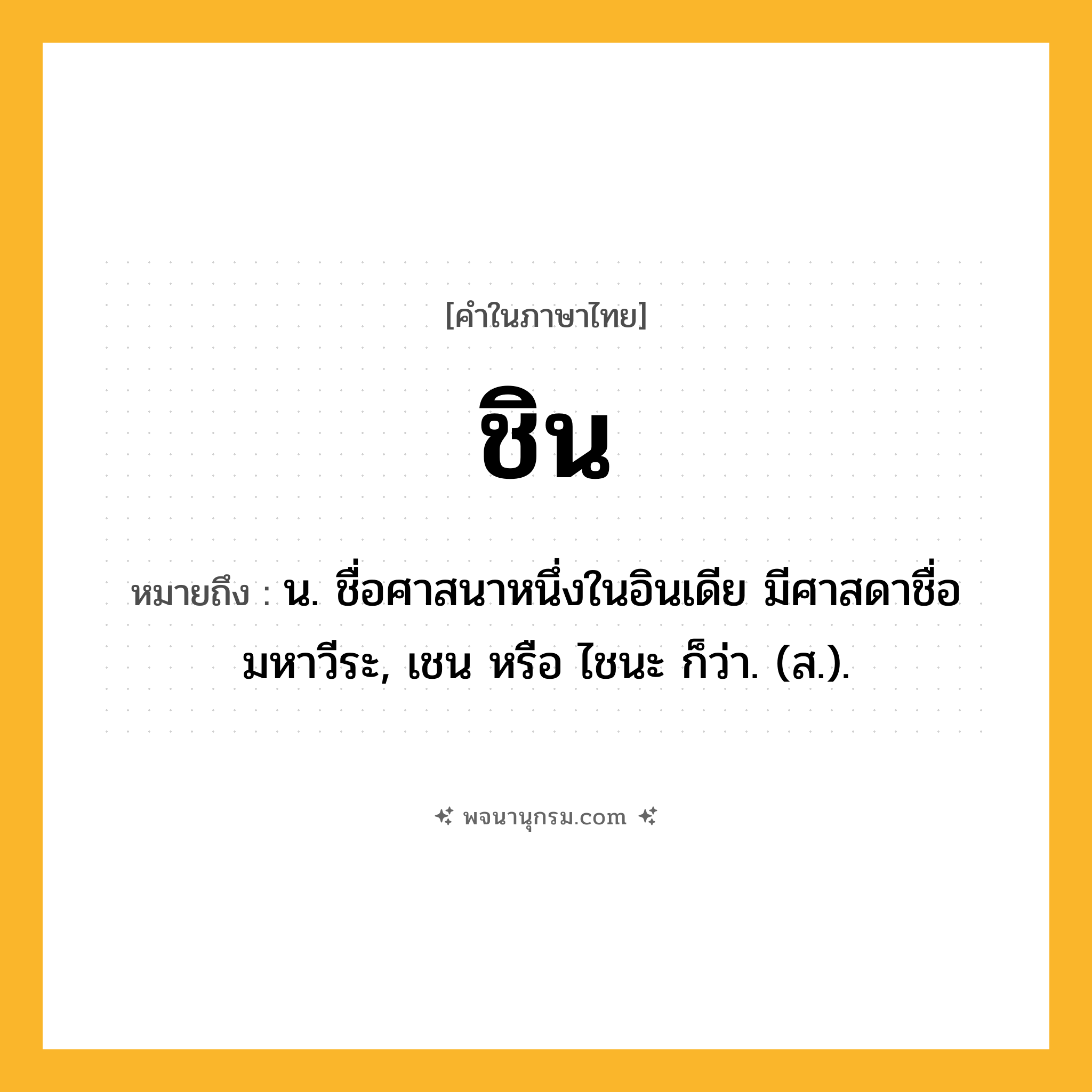 ชิน ความหมาย หมายถึงอะไร?, คำในภาษาไทย ชิน หมายถึง น. ชื่อศาสนาหนึ่งในอินเดีย มีศาสดาชื่อมหาวีระ, เชน หรือ ไชนะ ก็ว่า. (ส.).