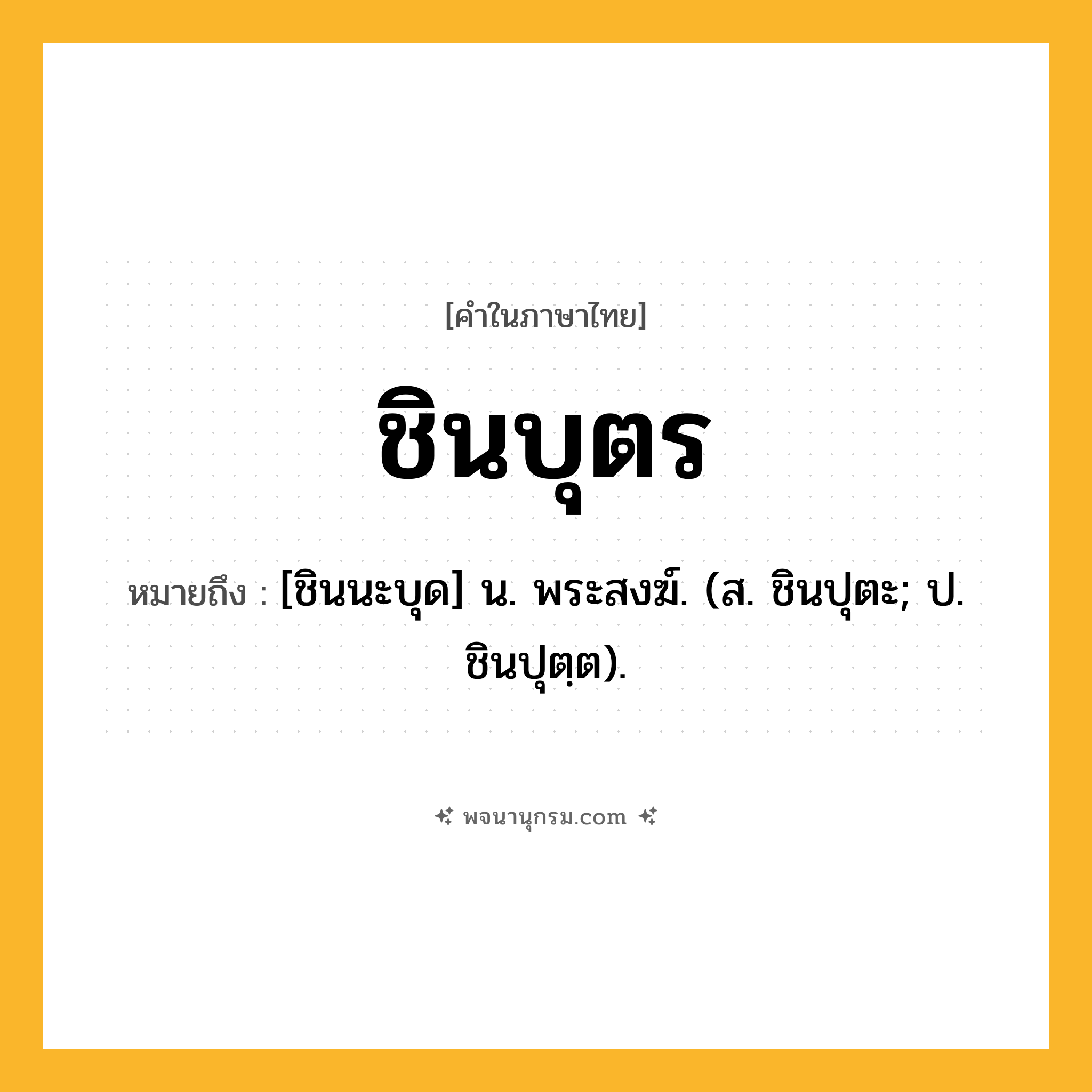 ชินบุตร ความหมาย หมายถึงอะไร?, คำในภาษาไทย ชินบุตร หมายถึง [ชินนะบุด] น. พระสงฆ์. (ส. ชินปุตะ; ป. ชินปุตฺต).