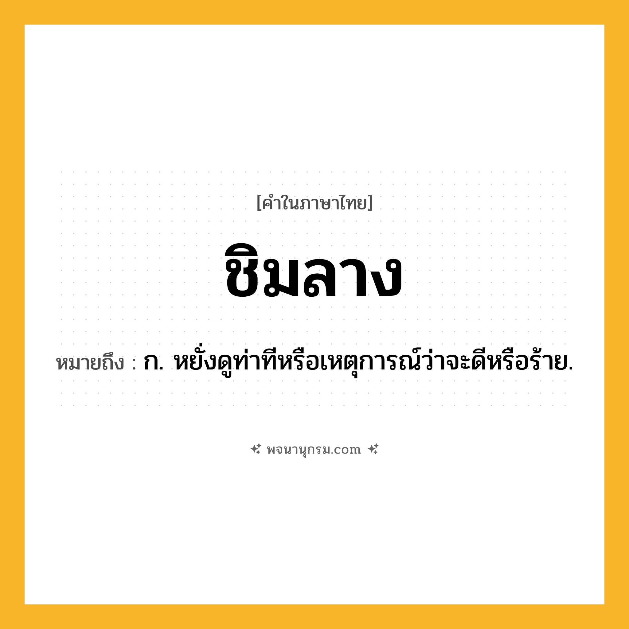 ชิมลาง ความหมาย หมายถึงอะไร?, คำในภาษาไทย ชิมลาง หมายถึง ก. หยั่งดูท่าทีหรือเหตุการณ์ว่าจะดีหรือร้าย.