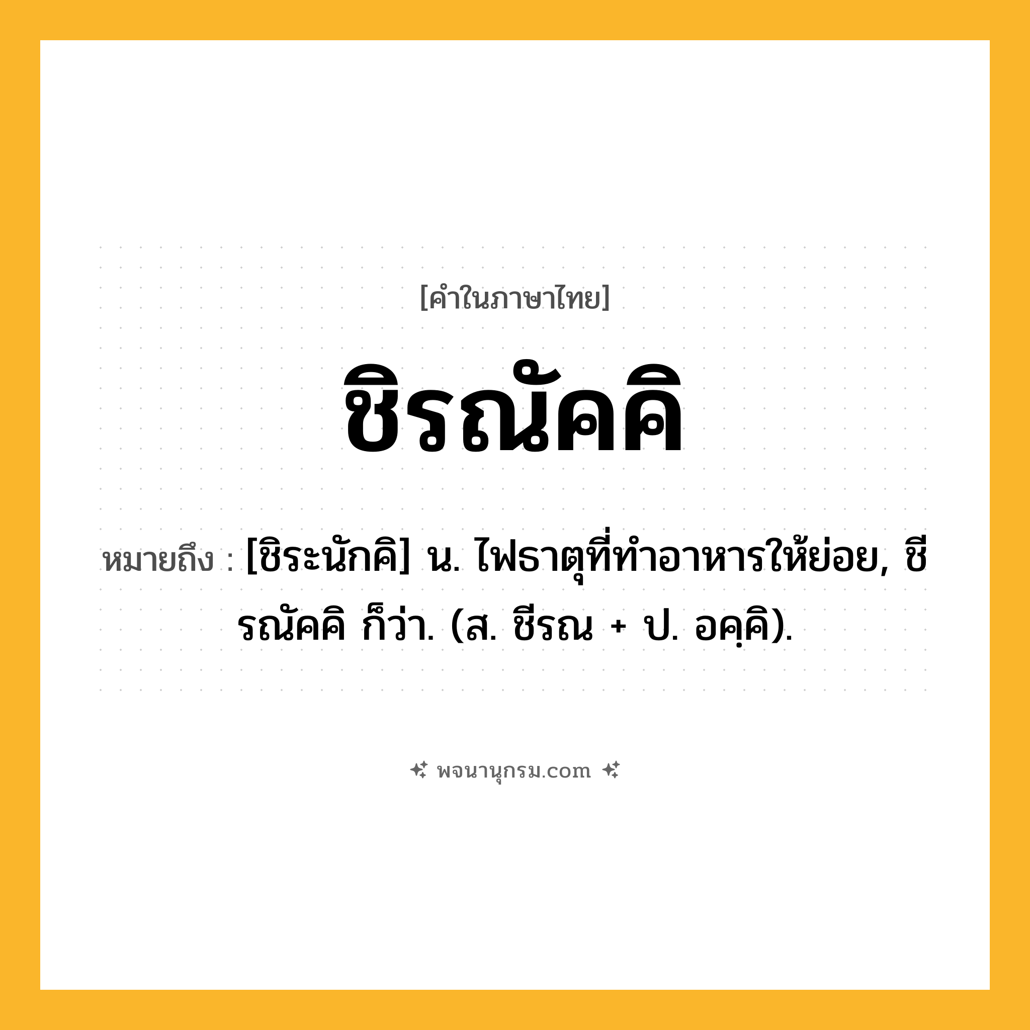 ชิรณัคคิ ความหมาย หมายถึงอะไร?, คำในภาษาไทย ชิรณัคคิ หมายถึง [ชิระนักคิ] น. ไฟธาตุที่ทําอาหารให้ย่อย, ชีรณัคคิ ก็ว่า. (ส. ชีรณ + ป. อคฺคิ).