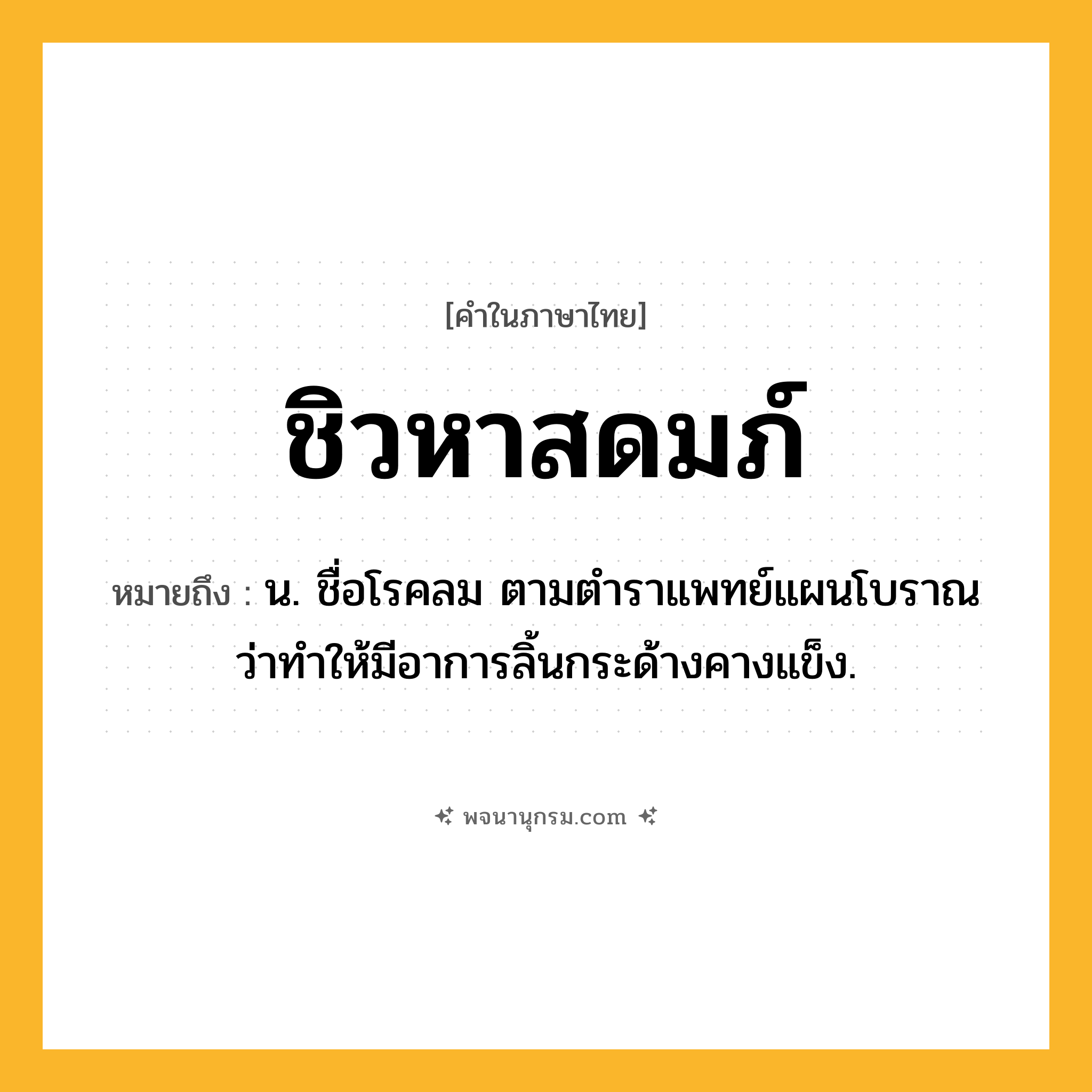 ชิวหาสดมภ์ ความหมาย หมายถึงอะไร?, คำในภาษาไทย ชิวหาสดมภ์ หมายถึง น. ชื่อโรคลม ตามตําราแพทย์แผนโบราณว่าทําให้มีอาการลิ้นกระด้างคางแข็ง.