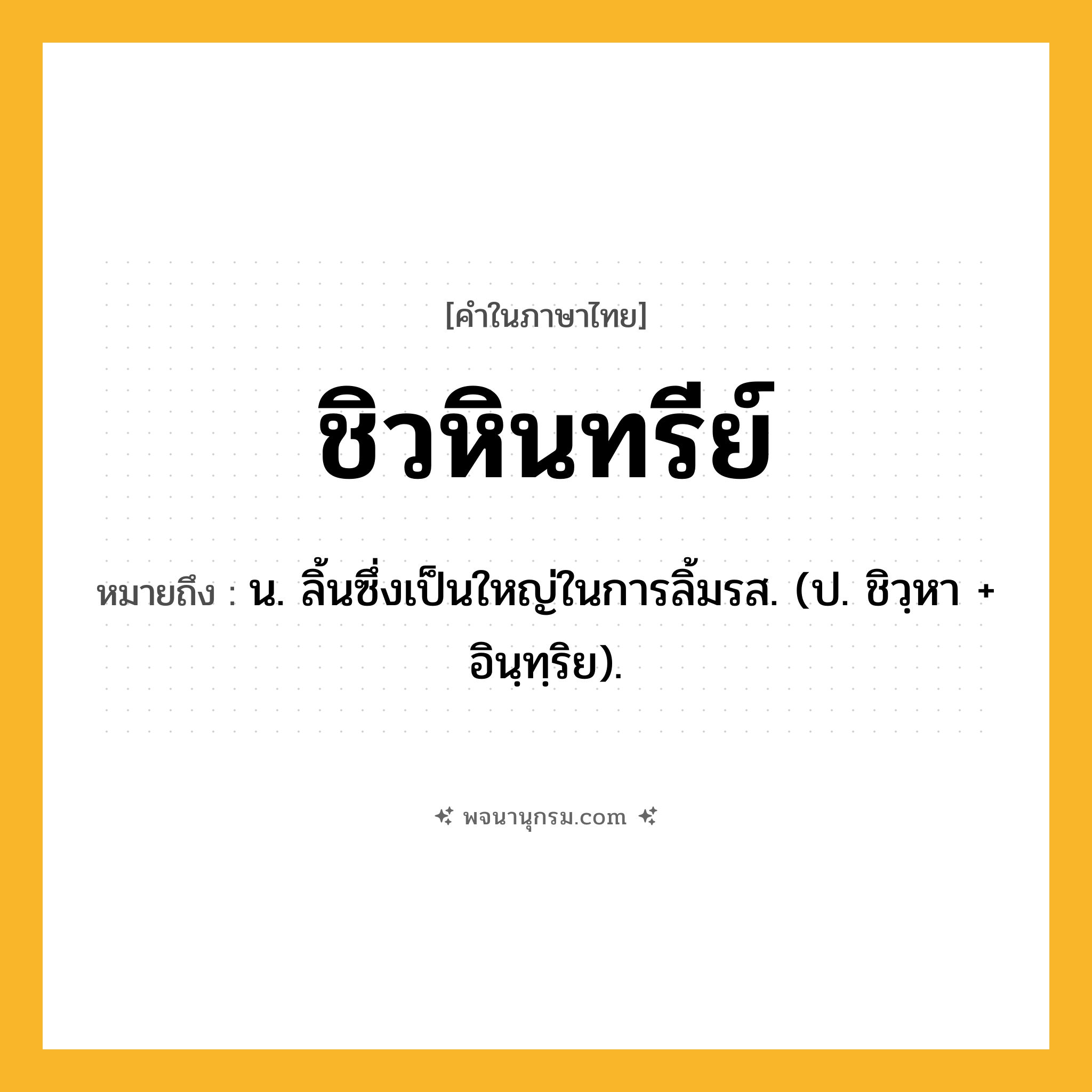 ชิวหินทรีย์ ความหมาย หมายถึงอะไร?, คำในภาษาไทย ชิวหินทรีย์ หมายถึง น. ลิ้นซึ่งเป็นใหญ่ในการลิ้มรส. (ป. ชิวฺหา + อินฺทฺริย).