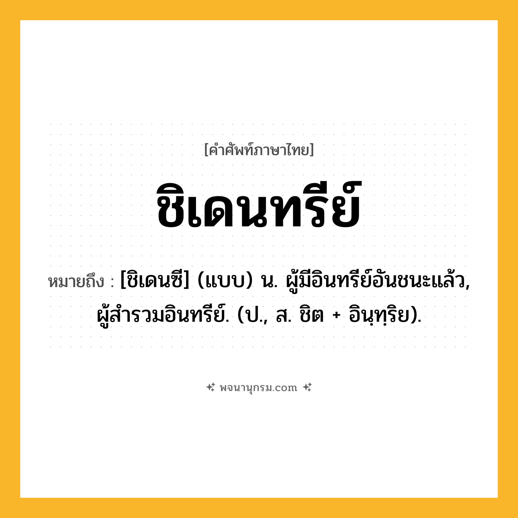 ชิเดนทรีย์ ความหมาย หมายถึงอะไร?, คำในภาษาไทย ชิเดนทรีย์ หมายถึง [ชิเดนซี] (แบบ) น. ผู้มีอินทรีย์อันชนะแล้ว, ผู้สํารวมอินทรีย์. (ป., ส. ชิต + อินฺทฺริย).