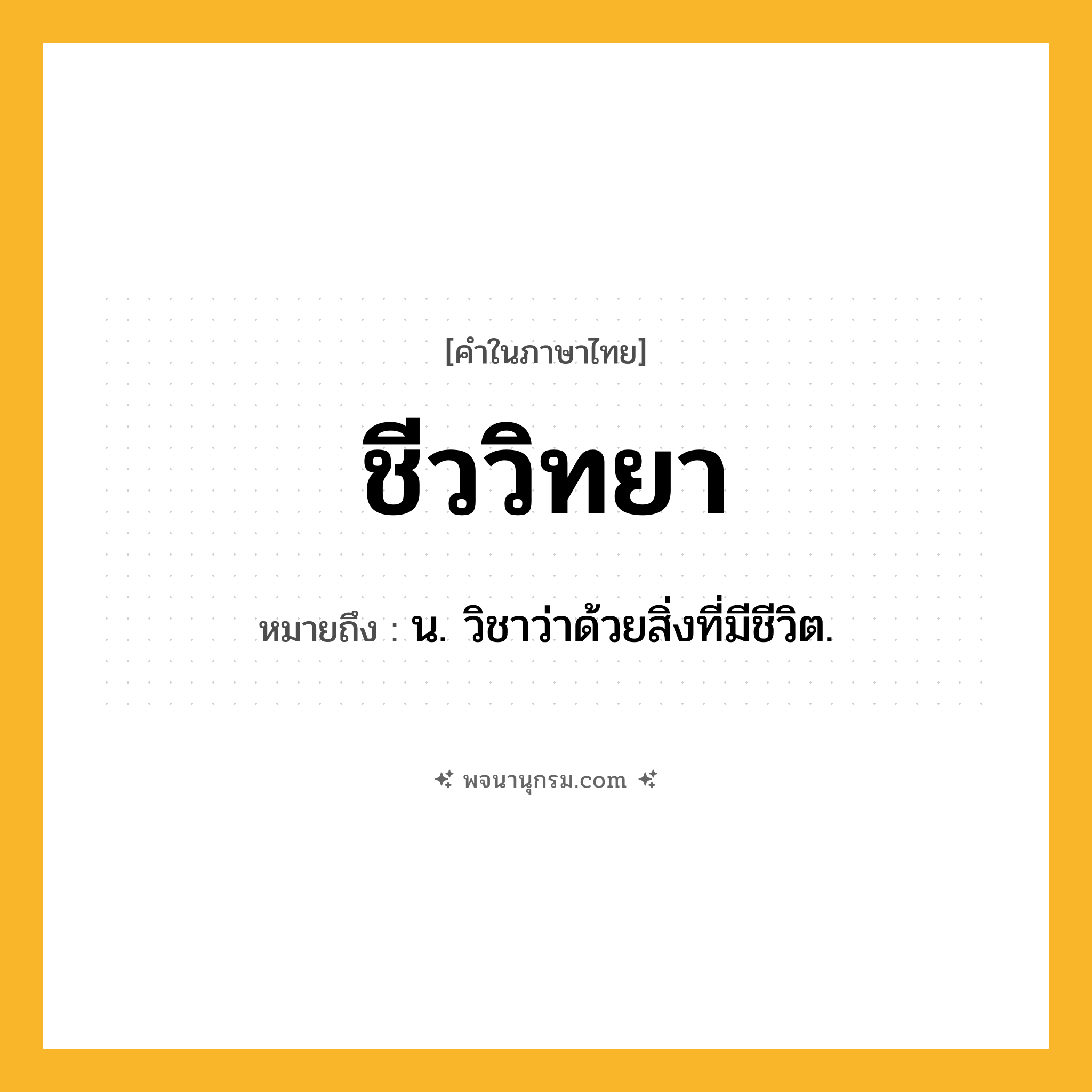 ชีววิทยา ความหมาย หมายถึงอะไร?, คำในภาษาไทย ชีววิทยา หมายถึง น. วิชาว่าด้วยสิ่งที่มีชีวิต.