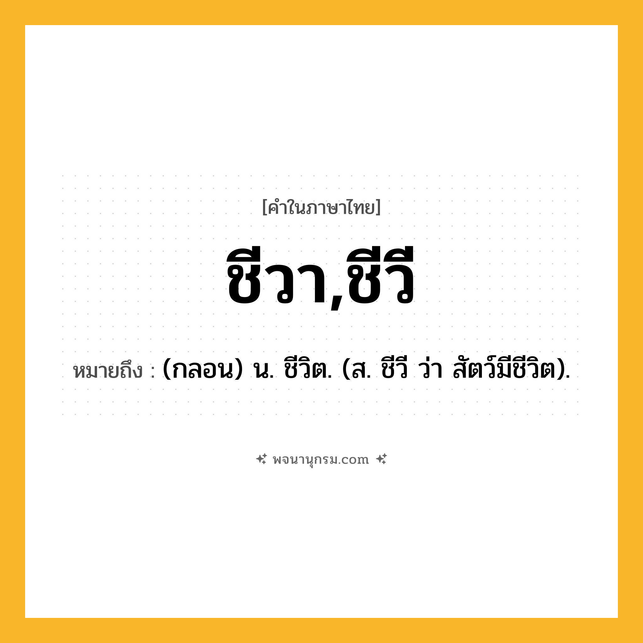 ชีวา,ชีวี ความหมาย หมายถึงอะไร?, คำในภาษาไทย ชีวา,ชีวี หมายถึง (กลอน) น. ชีวิต. (ส. ชีวี ว่า สัตว์มีชีวิต).