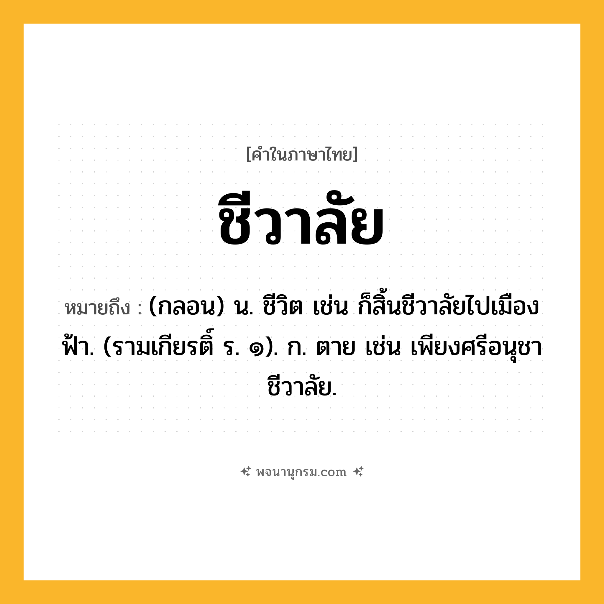ชีวาลัย ความหมาย หมายถึงอะไร?, คำในภาษาไทย ชีวาลัย หมายถึง (กลอน) น. ชีวิต เช่น ก็สิ้นชีวาลัยไปเมืองฟ้า. (รามเกียรติ์ ร. ๑). ก. ตาย เช่น เพียงศรีอนุชาชีวาลัย.