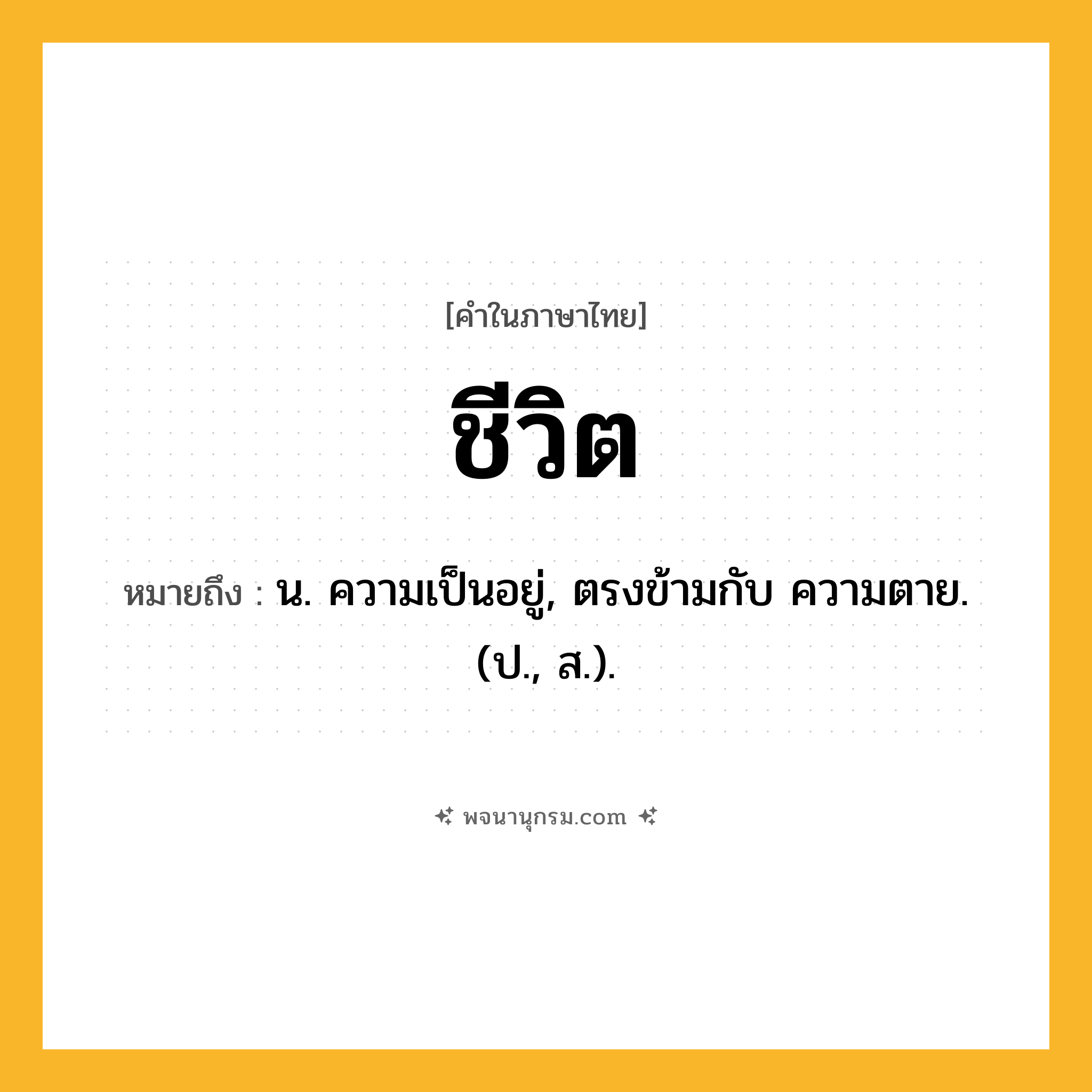 ชีวิต ความหมาย หมายถึงอะไร?, คำในภาษาไทย ชีวิต หมายถึง น. ความเป็นอยู่, ตรงข้ามกับ ความตาย. (ป., ส.).
