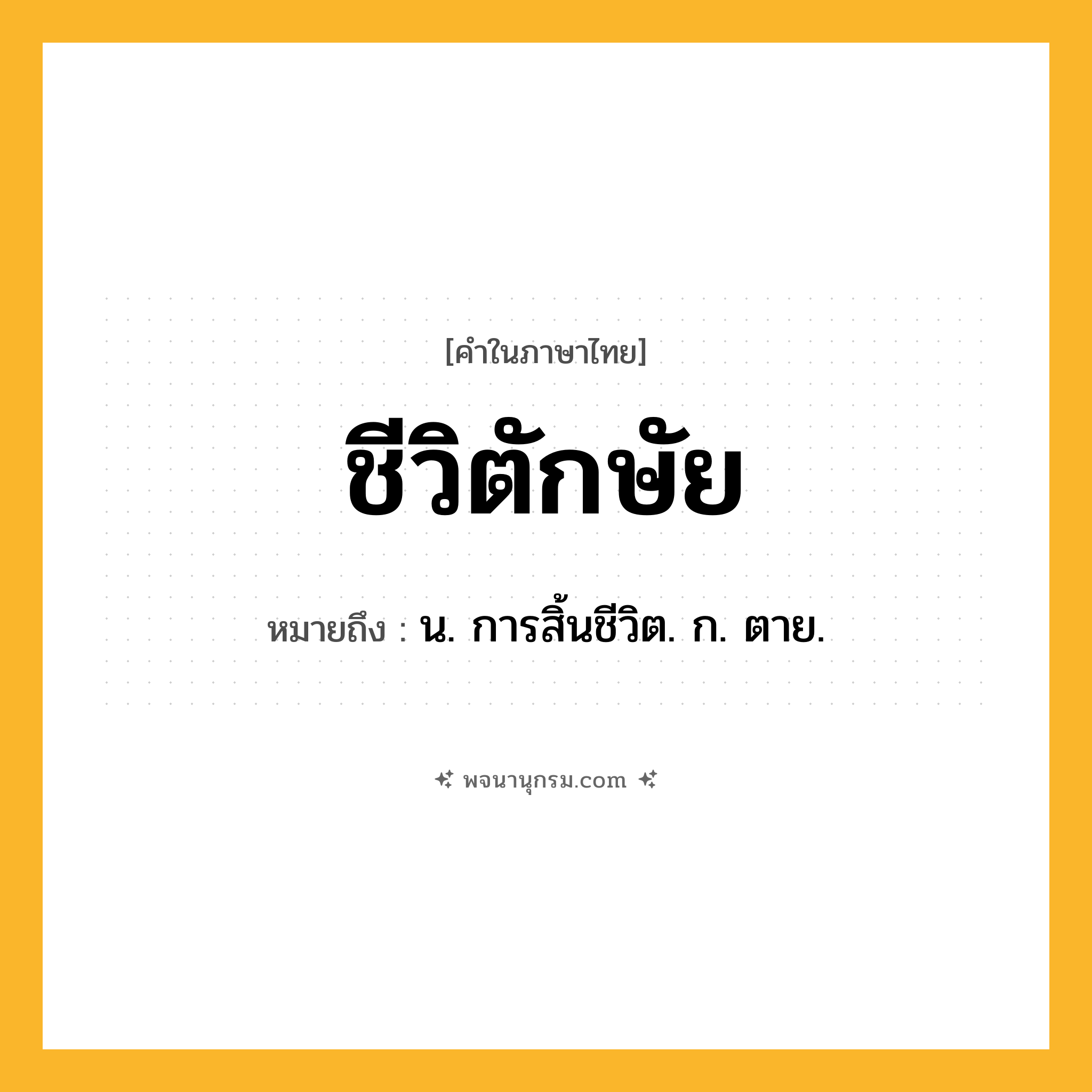ชีวิตักษัย ความหมาย หมายถึงอะไร?, คำในภาษาไทย ชีวิตักษัย หมายถึง น. การสิ้นชีวิต. ก. ตาย.