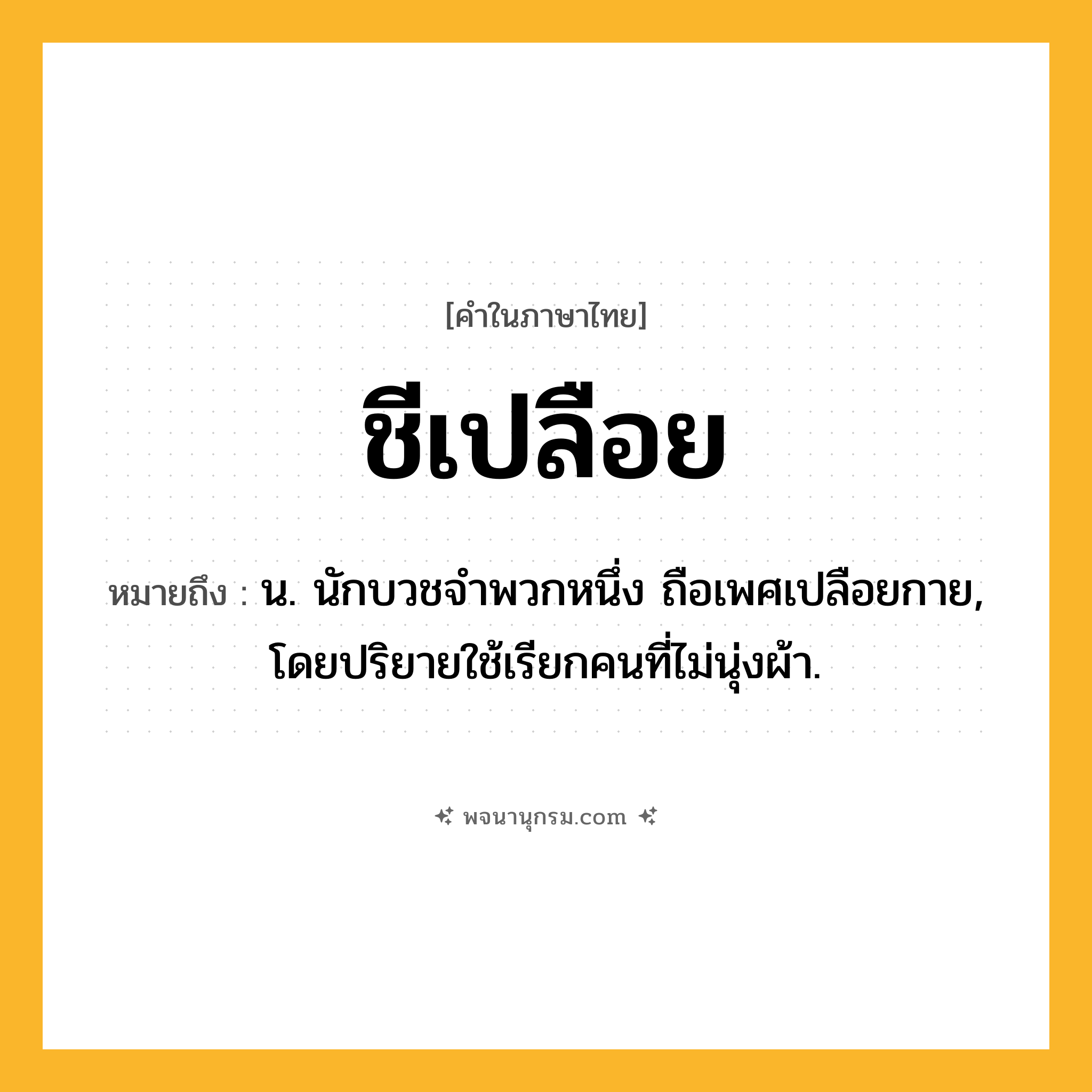 ชีเปลือย ความหมาย หมายถึงอะไร?, คำในภาษาไทย ชีเปลือย หมายถึง น. นักบวชจําพวกหนึ่ง ถือเพศเปลือยกาย, โดยปริยายใช้เรียกคนที่ไม่นุ่งผ้า.