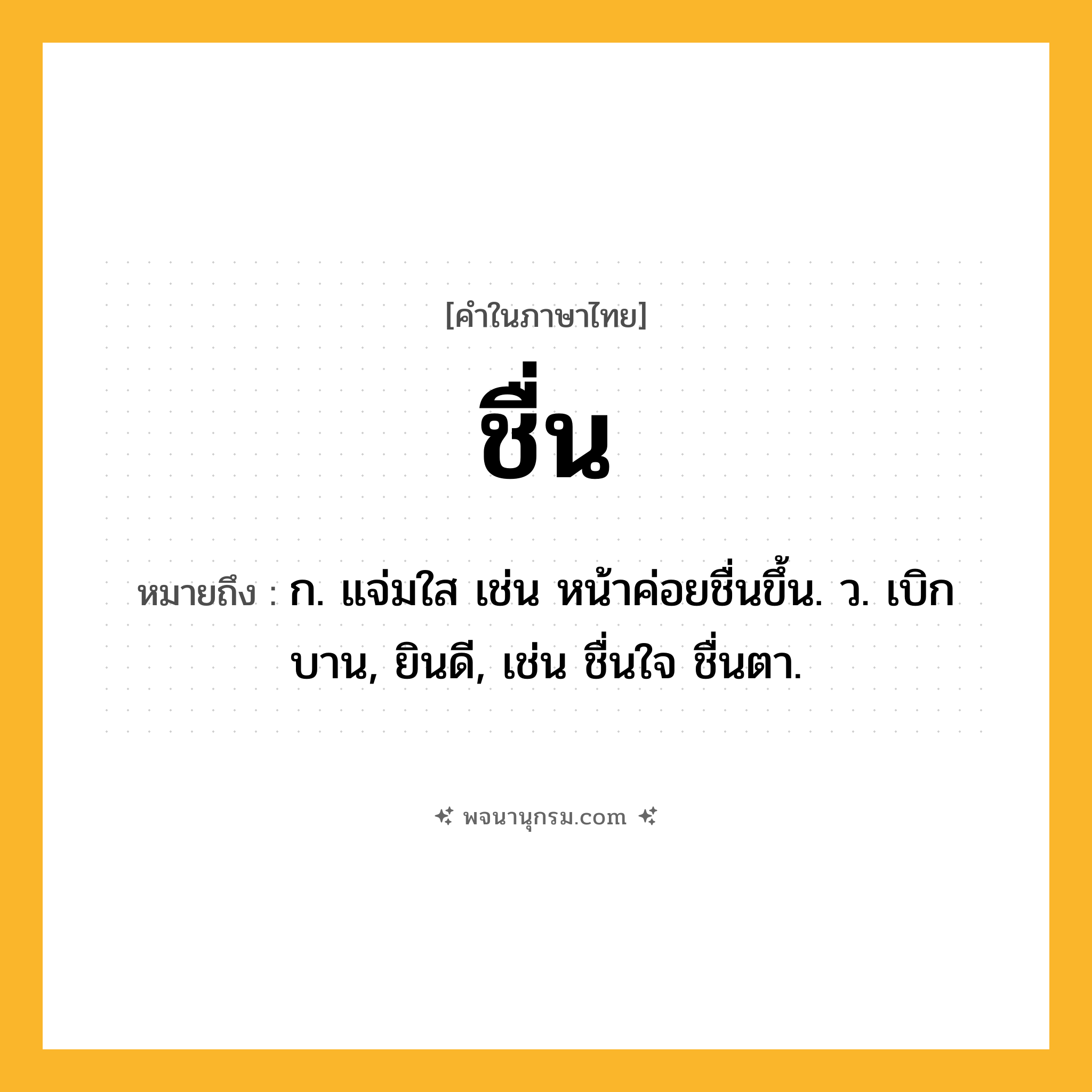 ชื่น ความหมาย หมายถึงอะไร?, คำในภาษาไทย ชื่น หมายถึง ก. แจ่มใส เช่น หน้าค่อยชื่นขึ้น. ว. เบิกบาน, ยินดี, เช่น ชื่นใจ ชื่นตา.