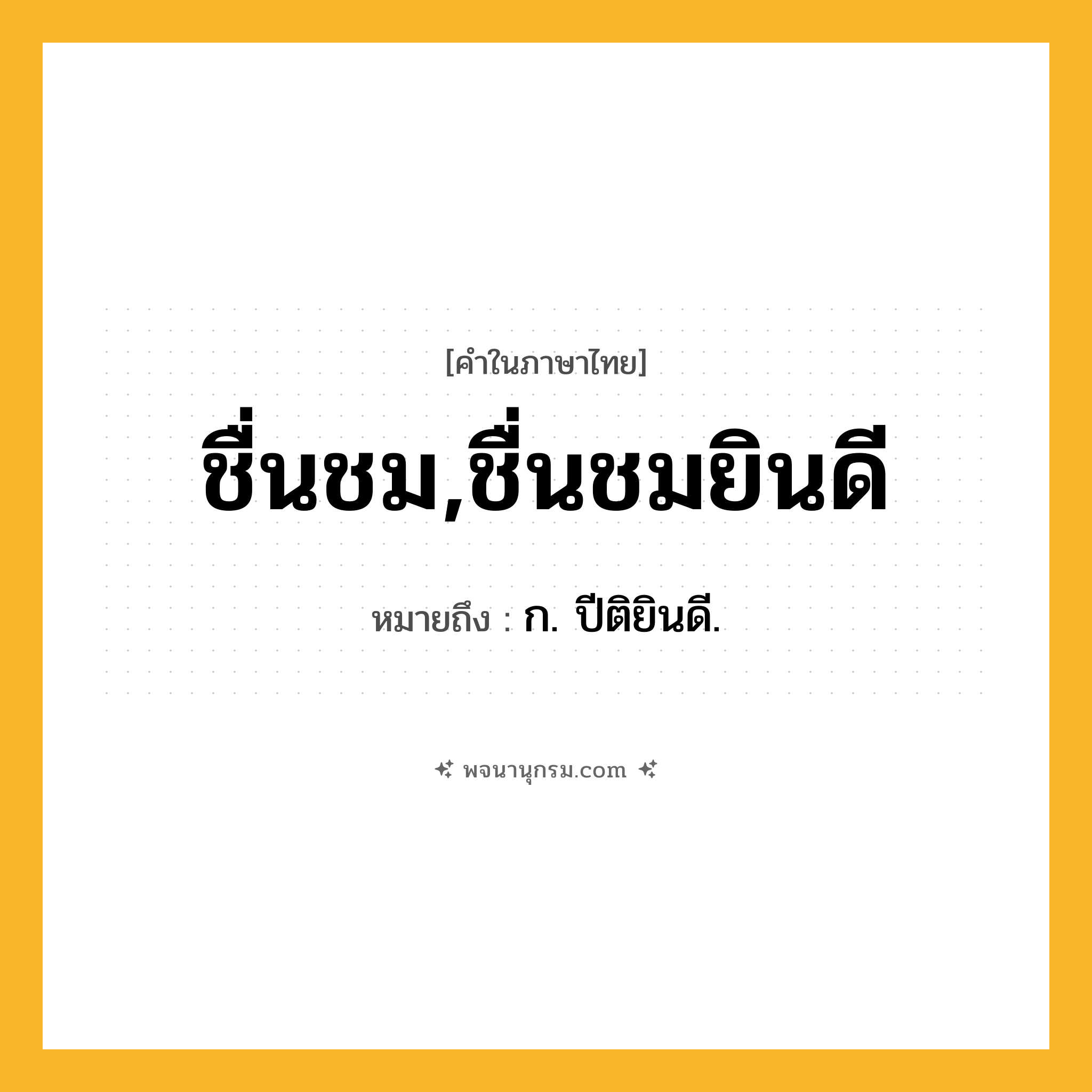 ชื่นชม,ชื่นชมยินดี ความหมาย หมายถึงอะไร?, คำในภาษาไทย ชื่นชม,ชื่นชมยินดี หมายถึง ก. ปีติยินดี.