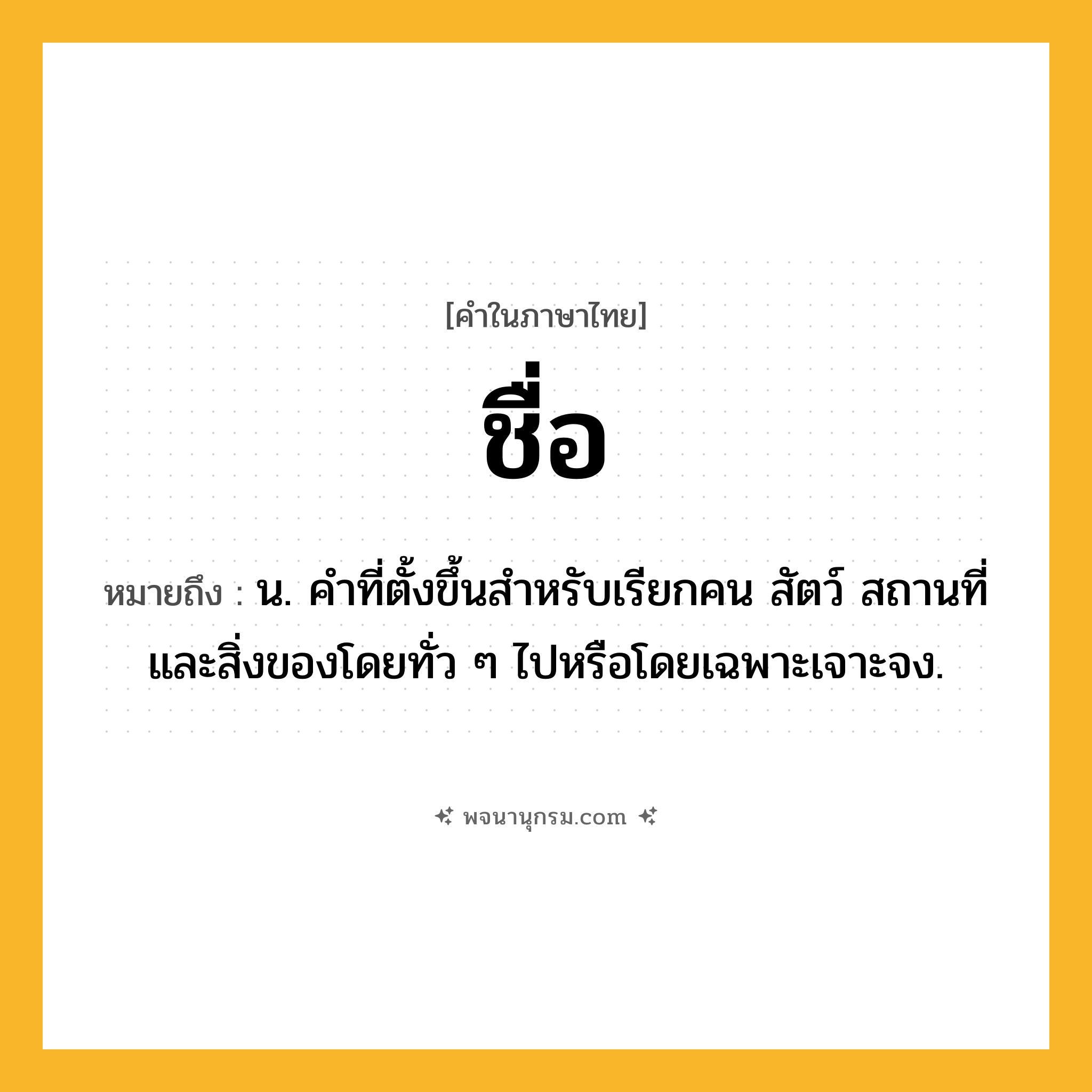 ชื่อ ความหมาย หมายถึงอะไร?, คำในภาษาไทย ชื่อ หมายถึง น. คําที่ตั้งขึ้นสําหรับเรียกคน สัตว์ สถานที่ และสิ่งของโดยทั่ว ๆ ไปหรือโดยเฉพาะเจาะจง.