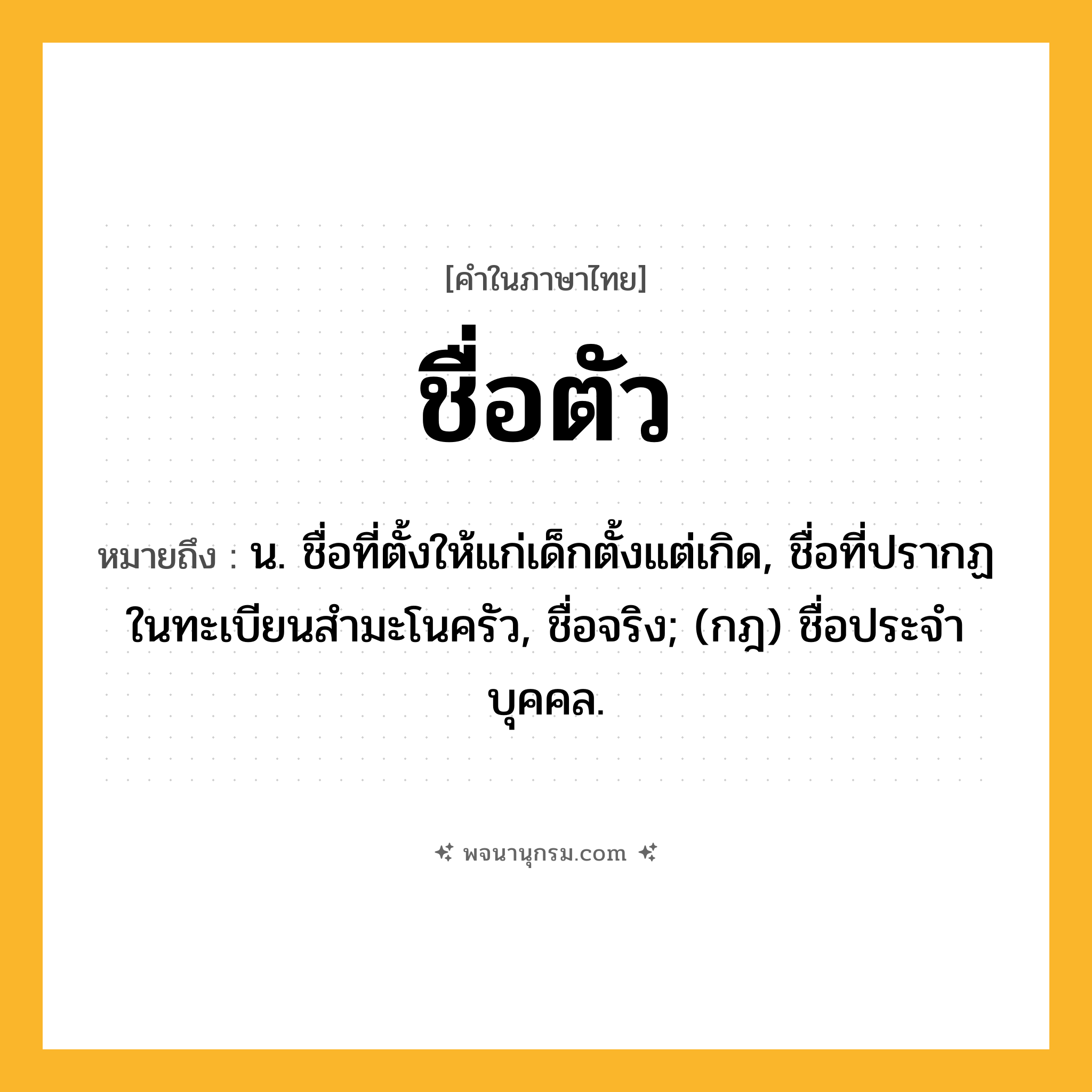 ชื่อตัว ความหมาย หมายถึงอะไร?, คำในภาษาไทย ชื่อตัว หมายถึง น. ชื่อที่ตั้งให้แก่เด็กตั้งแต่เกิด, ชื่อที่ปรากฏในทะเบียนสํามะโนครัว, ชื่อจริง; (กฎ) ชื่อประจําบุคคล.