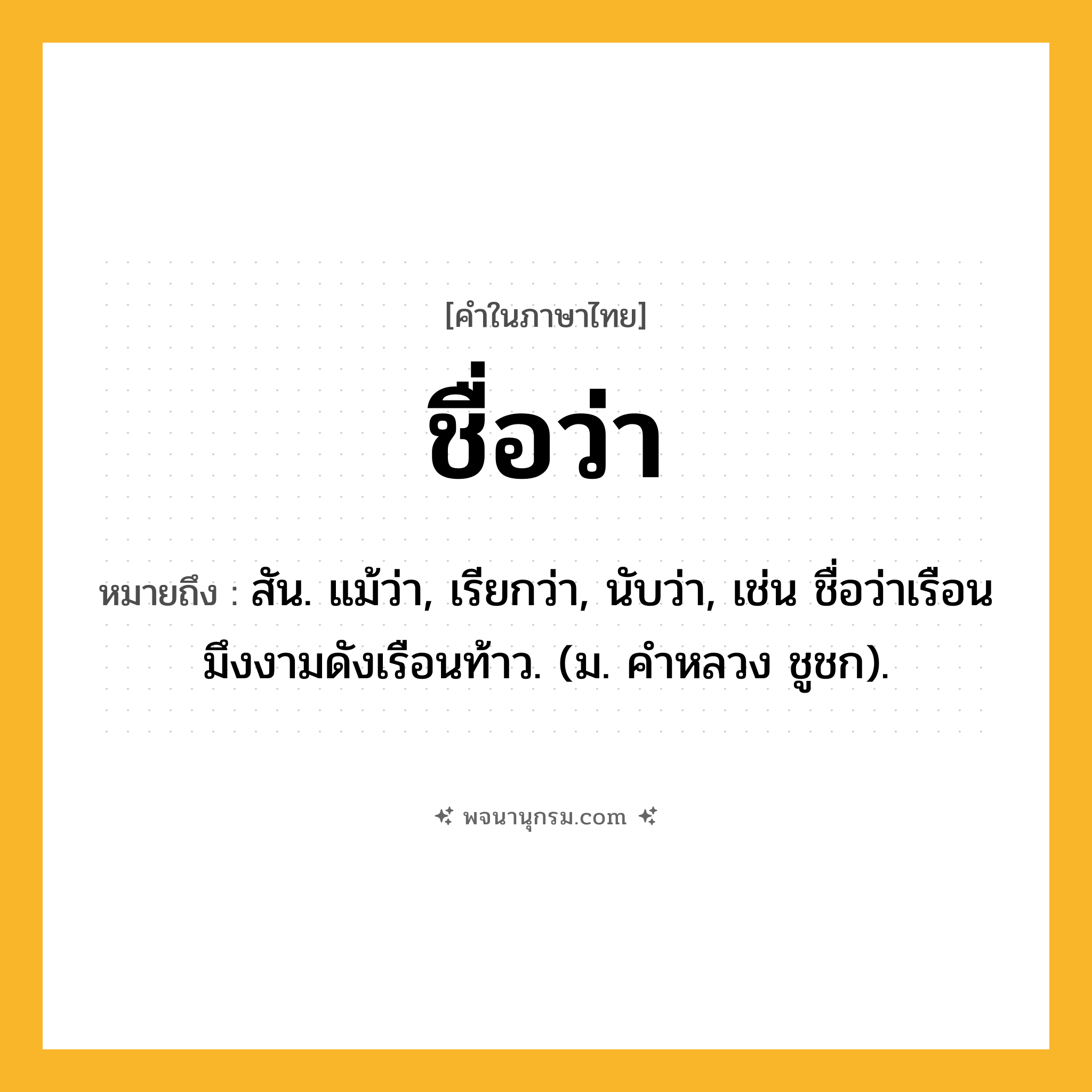 ชื่อว่า ความหมาย หมายถึงอะไร?, คำในภาษาไทย ชื่อว่า หมายถึง สัน. แม้ว่า, เรียกว่า, นับว่า, เช่น ชื่อว่าเรือนมึงงามดังเรือนท้าว. (ม. คําหลวง ชูชก).