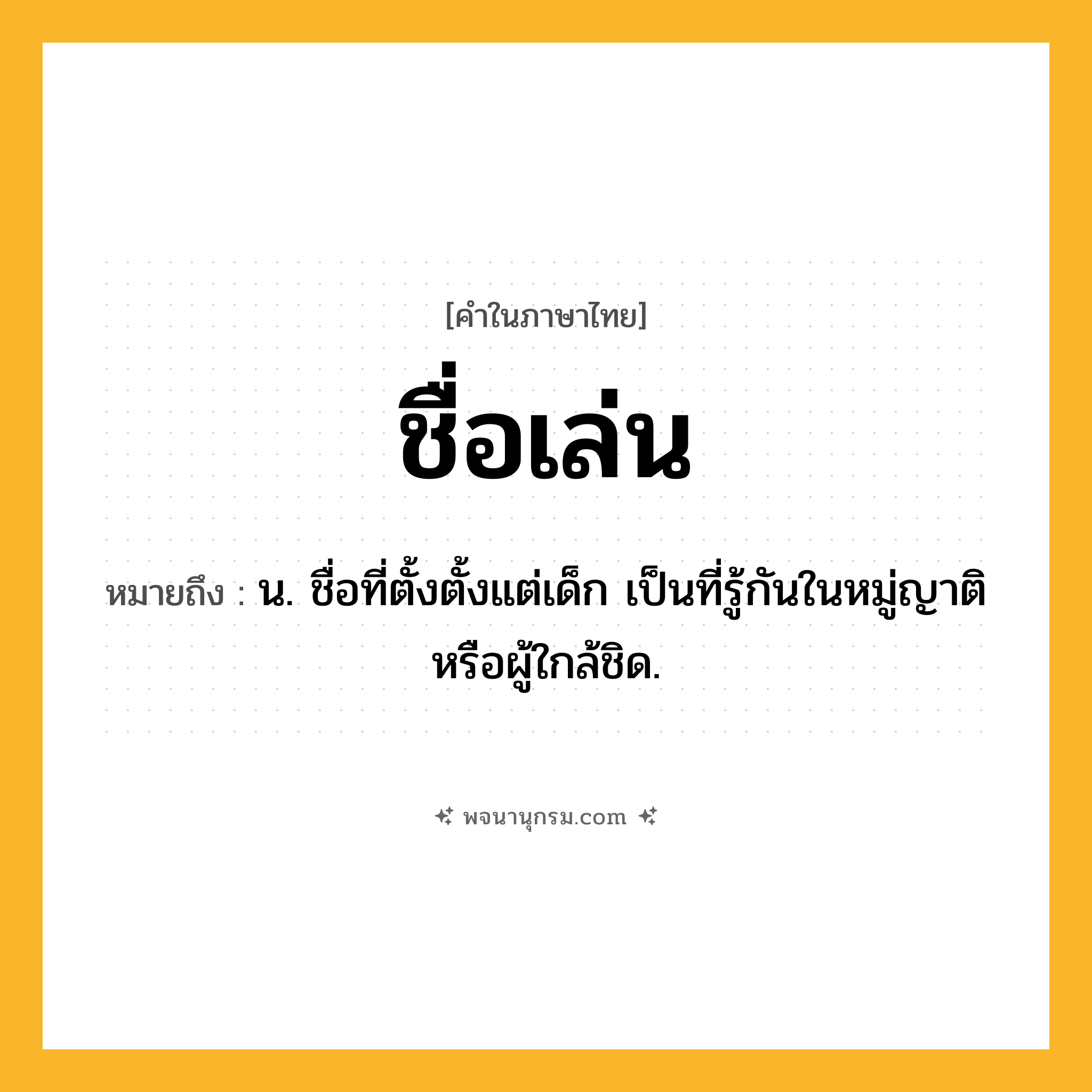 ชื่อเล่น ความหมาย หมายถึงอะไร?, คำในภาษาไทย ชื่อเล่น หมายถึง น. ชื่อที่ตั้งตั้งแต่เด็ก เป็นที่รู้กันในหมู่ญาติหรือผู้ใกล้ชิด.